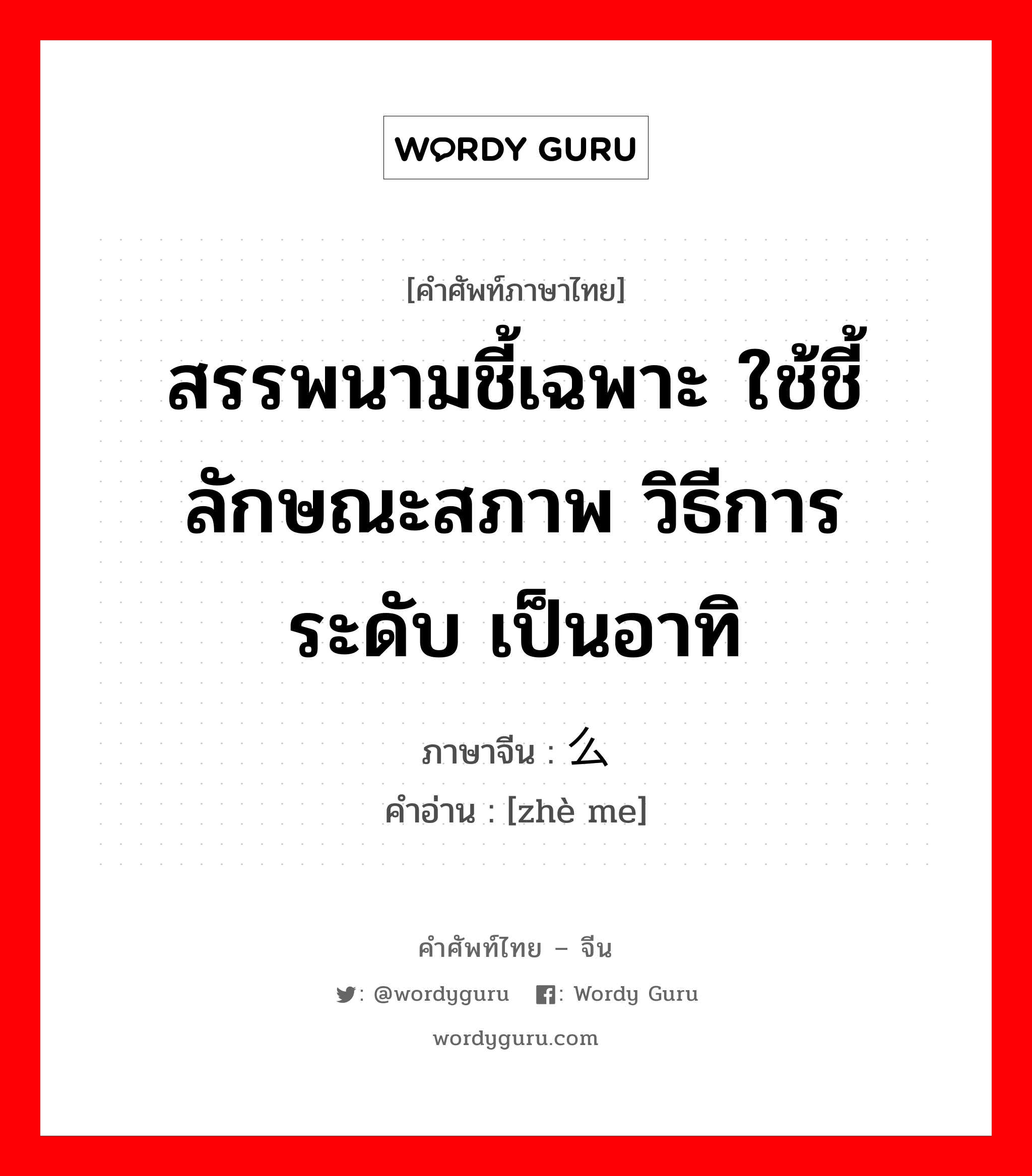 สรรพนามชี้เฉพาะ ใช้ชี้ลักษณะสภาพ วิธีการ ระดับ เป็นอาทิ ภาษาจีนคืออะไร, คำศัพท์ภาษาไทย - จีน สรรพนามชี้เฉพาะ ใช้ชี้ลักษณะสภาพ วิธีการ ระดับ เป็นอาทิ ภาษาจีน 这么 คำอ่าน [zhè me]