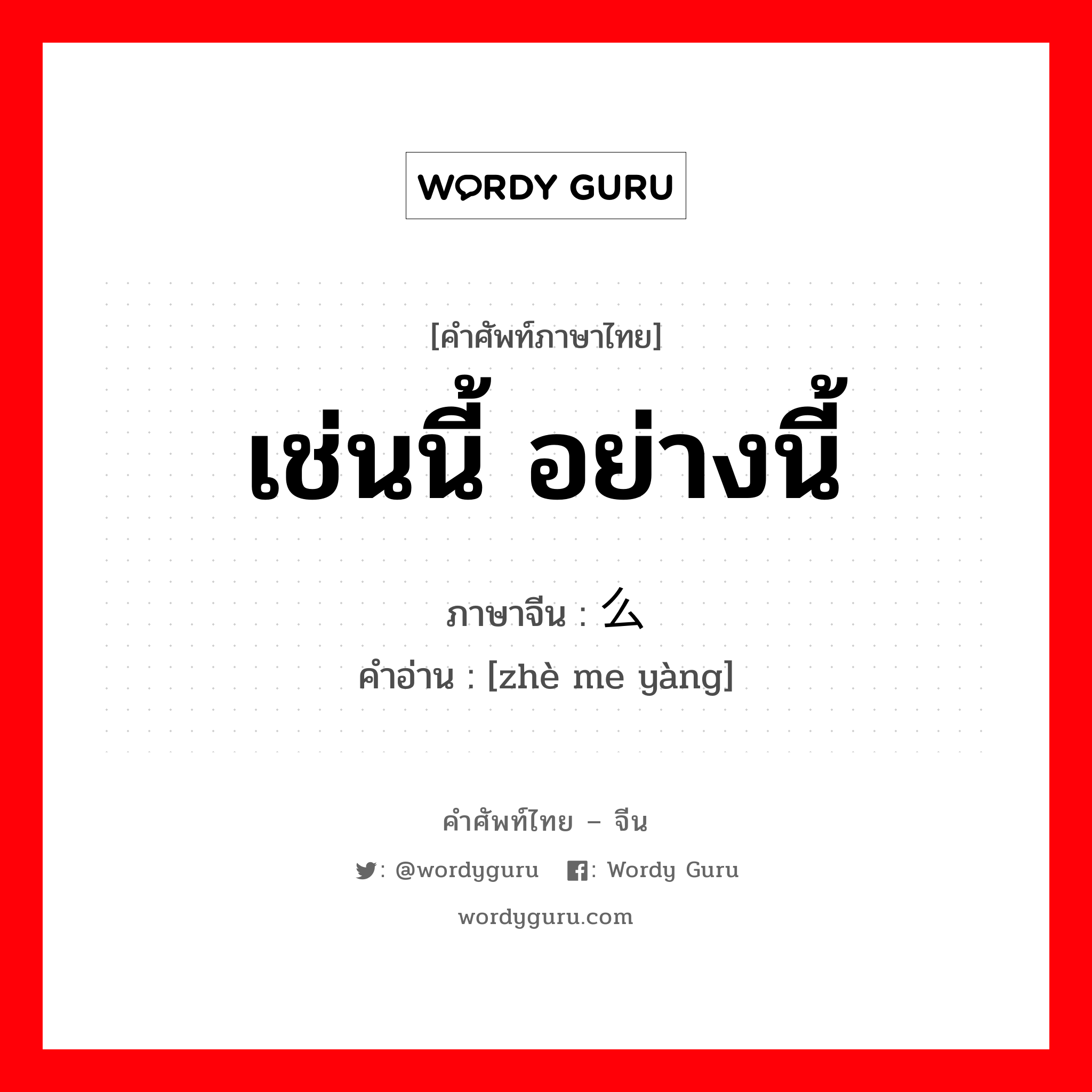 เช่นนี้ อย่างนี้ ภาษาจีนคืออะไร, คำศัพท์ภาษาไทย - จีน เช่นนี้ อย่างนี้ ภาษาจีน 这么样 คำอ่าน [zhè me yàng]