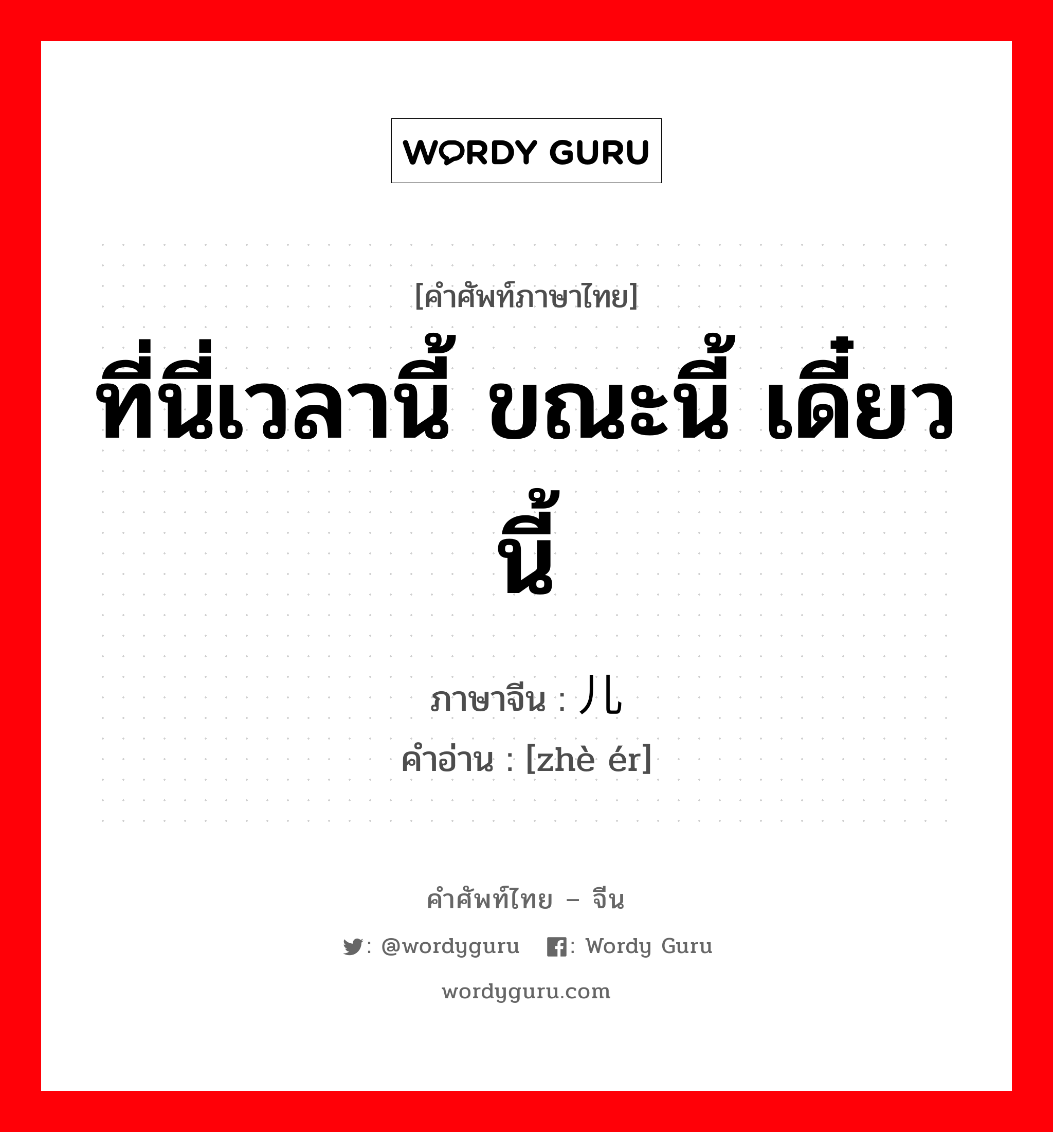 ที่นี่เวลานี้ ขณะนี้ เดี๋ยวนี้ ภาษาจีนคืออะไร, คำศัพท์ภาษาไทย - จีน ที่นี่เวลานี้ ขณะนี้ เดี๋ยวนี้ ภาษาจีน 这儿 คำอ่าน [zhè ér]