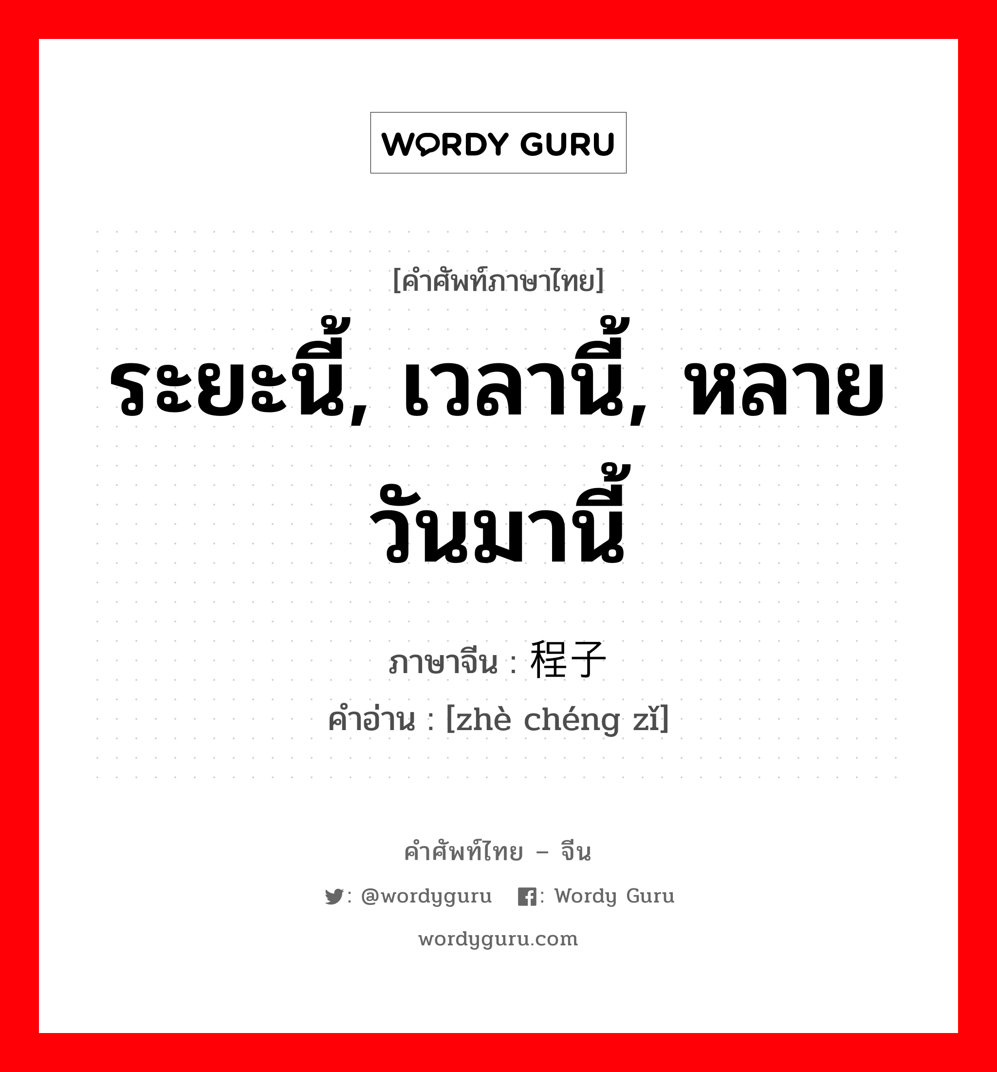 ระยะนี้, เวลานี้, หลายวันมานี้ ภาษาจีนคืออะไร, คำศัพท์ภาษาไทย - จีน ระยะนี้, เวลานี้, หลายวันมานี้ ภาษาจีน 这程子 คำอ่าน [zhè chéng zǐ]