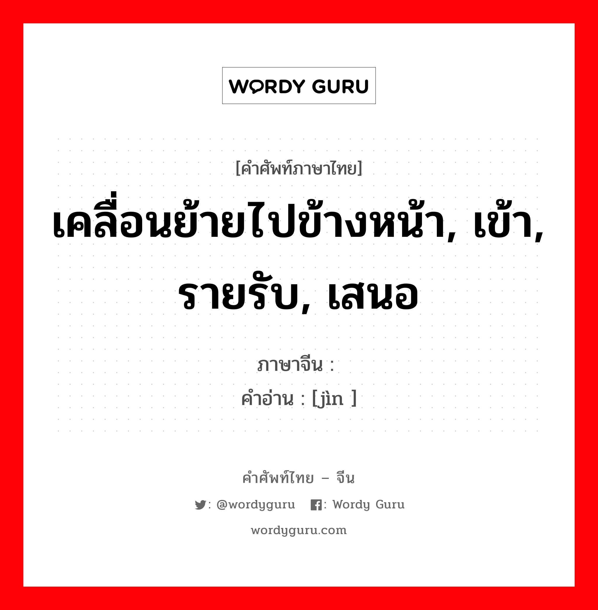 เคลื่อนย้ายไปข้างหน้า, เข้า, รายรับ, เสนอ ภาษาจีนคืออะไร, คำศัพท์ภาษาไทย - จีน เคลื่อนย้ายไปข้างหน้า, เข้า, รายรับ, เสนอ ภาษาจีน 进 คำอ่าน [jìn ]