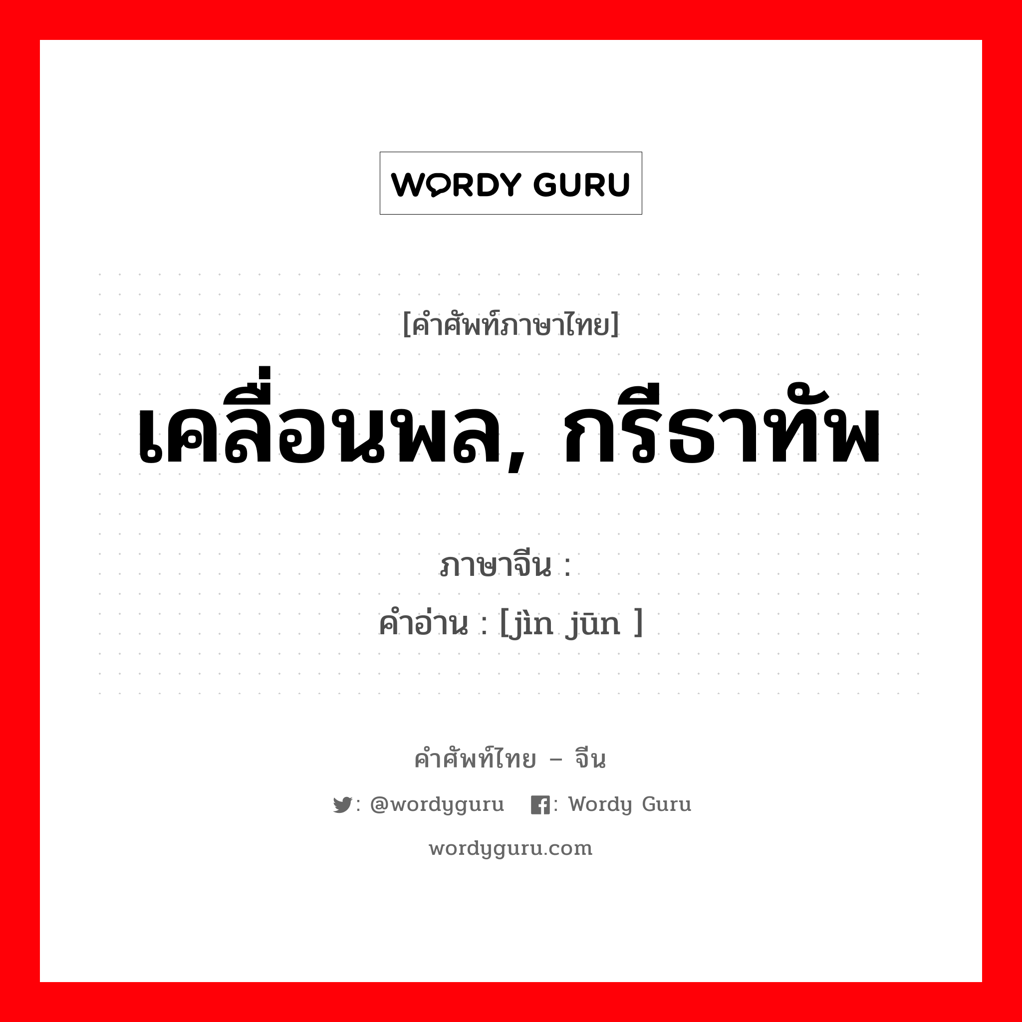 เคลื่อนพล, กรีธาทัพ ภาษาจีนคืออะไร, คำศัพท์ภาษาไทย - จีน เคลื่อนพล, กรีธาทัพ ภาษาจีน 进军 คำอ่าน [jìn jūn ]