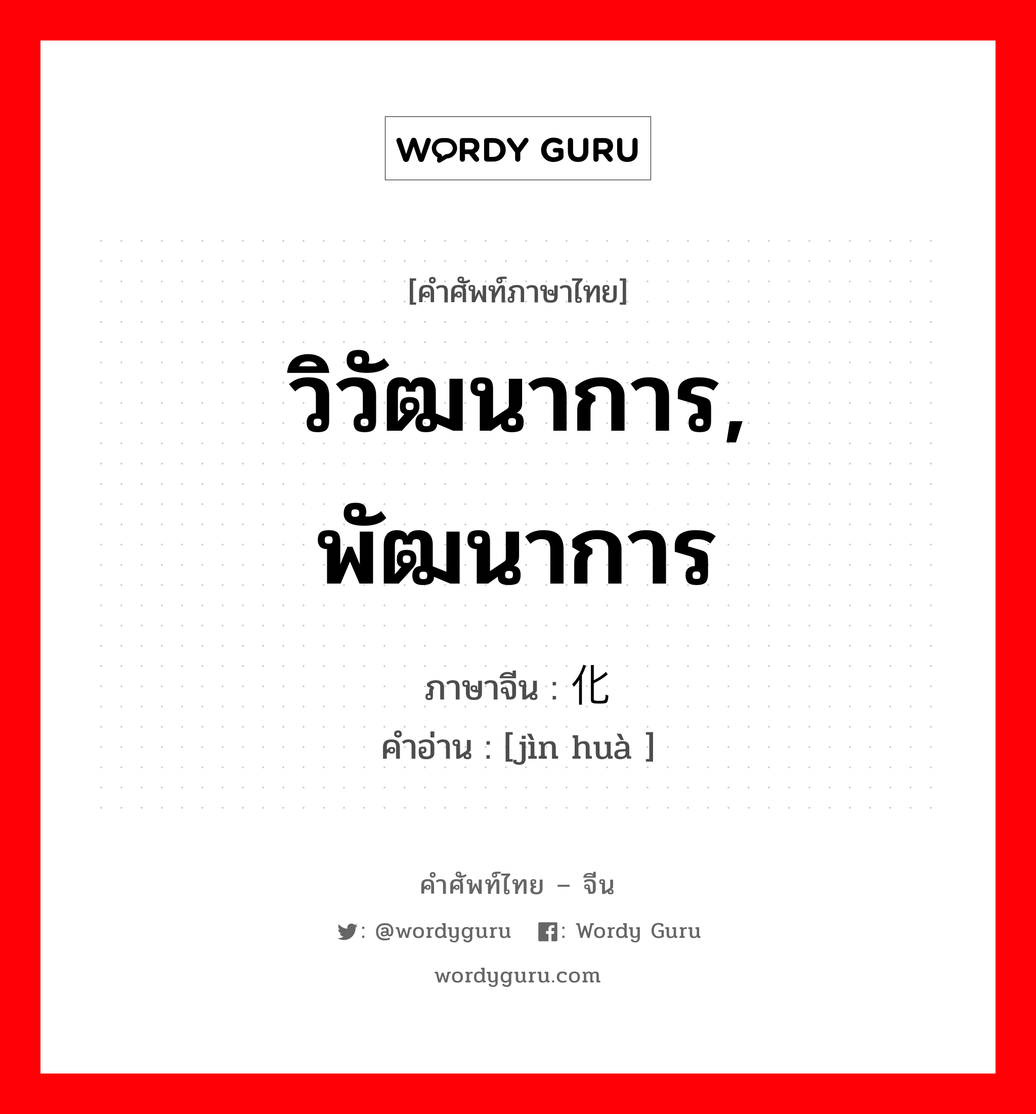 วิวัฒนาการ, พัฒนาการ ภาษาจีนคืออะไร, คำศัพท์ภาษาไทย - จีน วิวัฒนาการ, พัฒนาการ ภาษาจีน 进化 คำอ่าน [jìn huà ]