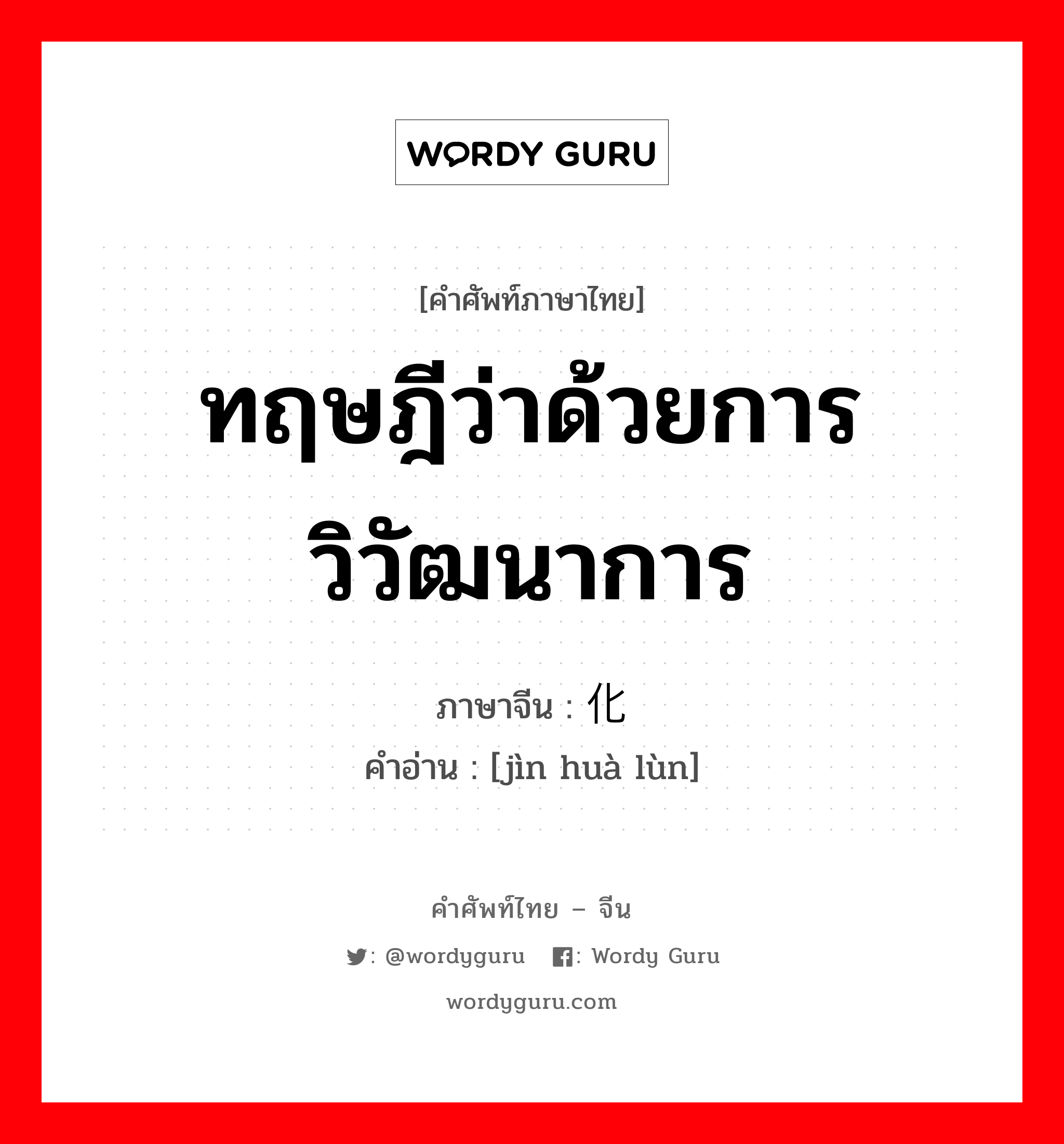 ทฤษฎีว่าด้วยการวิวัฒนาการ ภาษาจีนคืออะไร, คำศัพท์ภาษาไทย - จีน ทฤษฎีว่าด้วยการวิวัฒนาการ ภาษาจีน 进化论 คำอ่าน [jìn huà lùn]