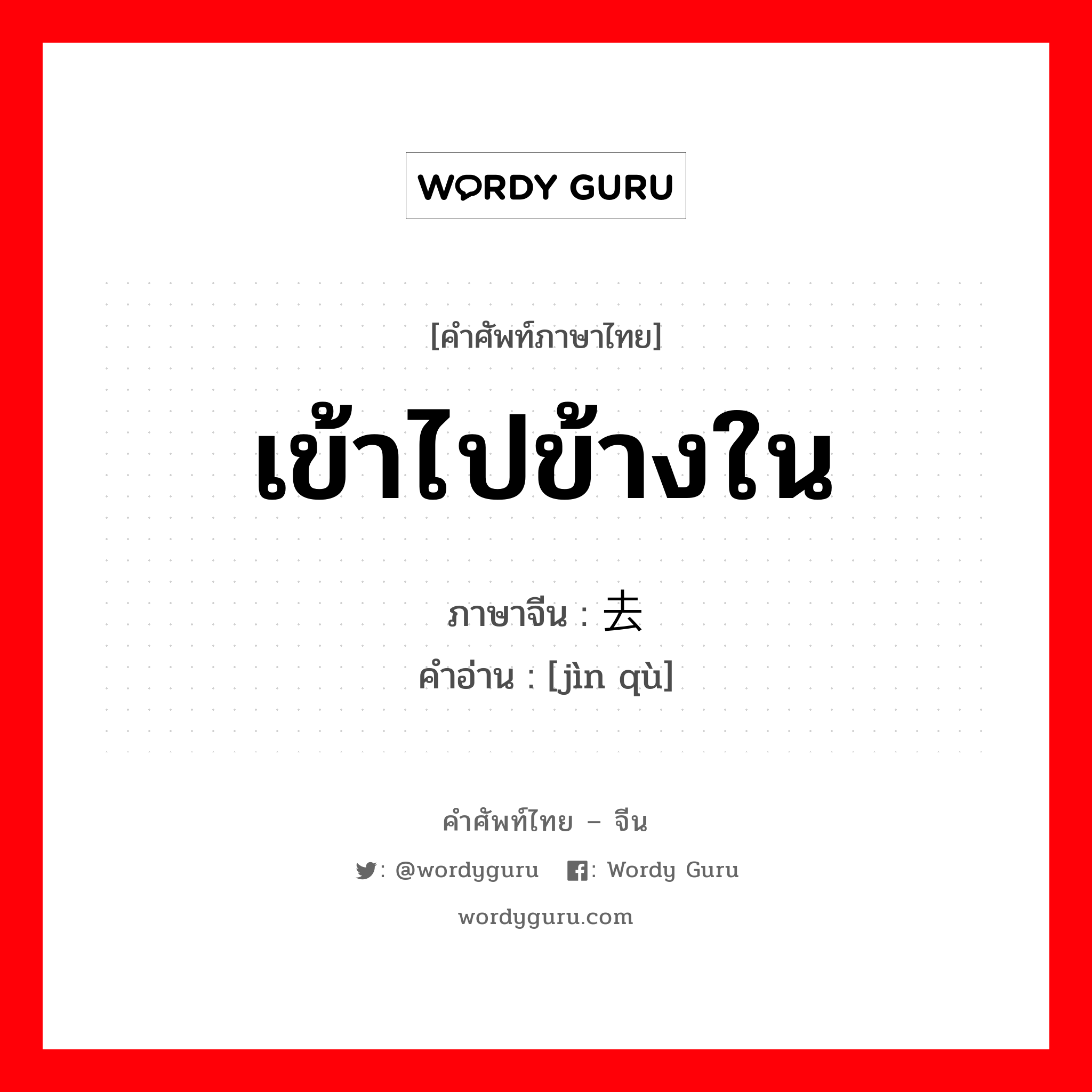 เข้าไปข้างใน ภาษาจีนคืออะไร, คำศัพท์ภาษาไทย - จีน เข้าไปข้างใน ภาษาจีน 进去 คำอ่าน [jìn qù]