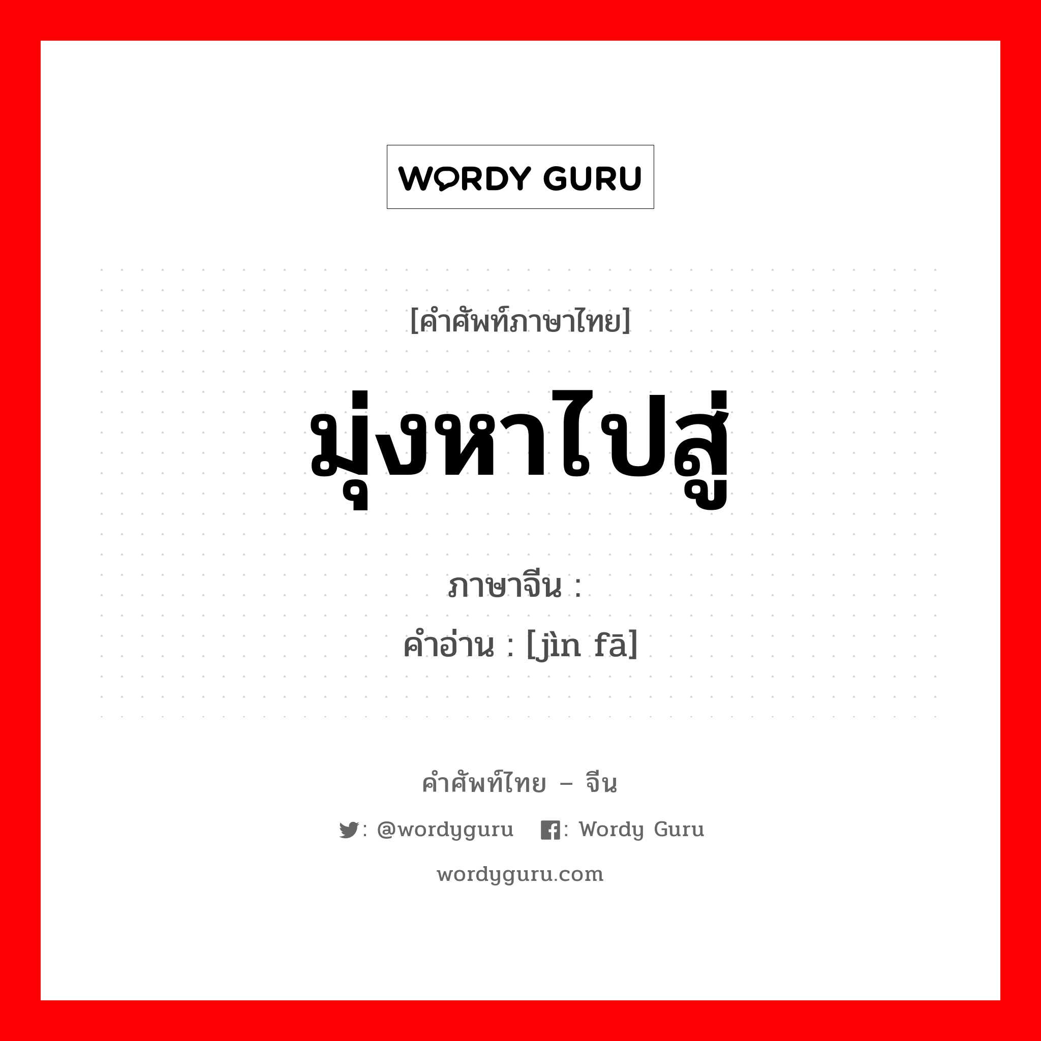 มุ่งหาไปสู่ ภาษาจีนคืออะไร, คำศัพท์ภาษาไทย - จีน มุ่งหาไปสู่ ภาษาจีน 进发 คำอ่าน [jìn fā]