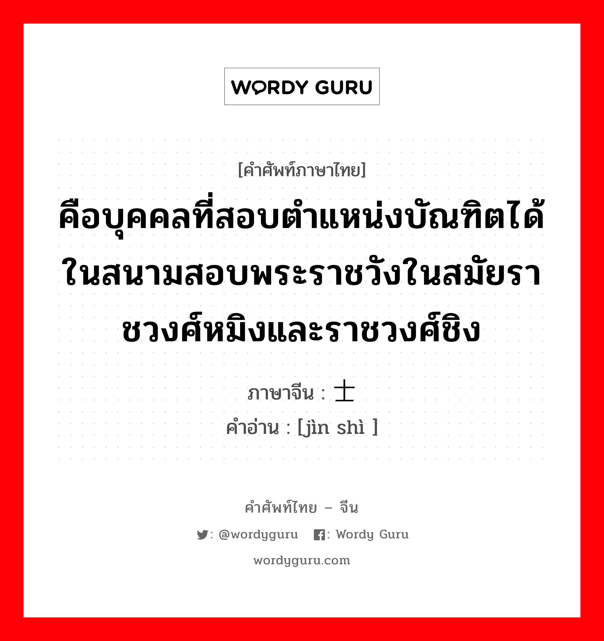 คือบุคคลที่สอบตำแหน่งบัณฑิตได้ในสนามสอบพระราชวังในสมัยราชวงศ์หมิงและราชวงศ์ชิง ภาษาจีนคืออะไร, คำศัพท์ภาษาไทย - จีน คือบุคคลที่สอบตำแหน่งบัณฑิตได้ในสนามสอบพระราชวังในสมัยราชวงศ์หมิงและราชวงศ์ชิง ภาษาจีน 进士 คำอ่าน [jìn shì ]