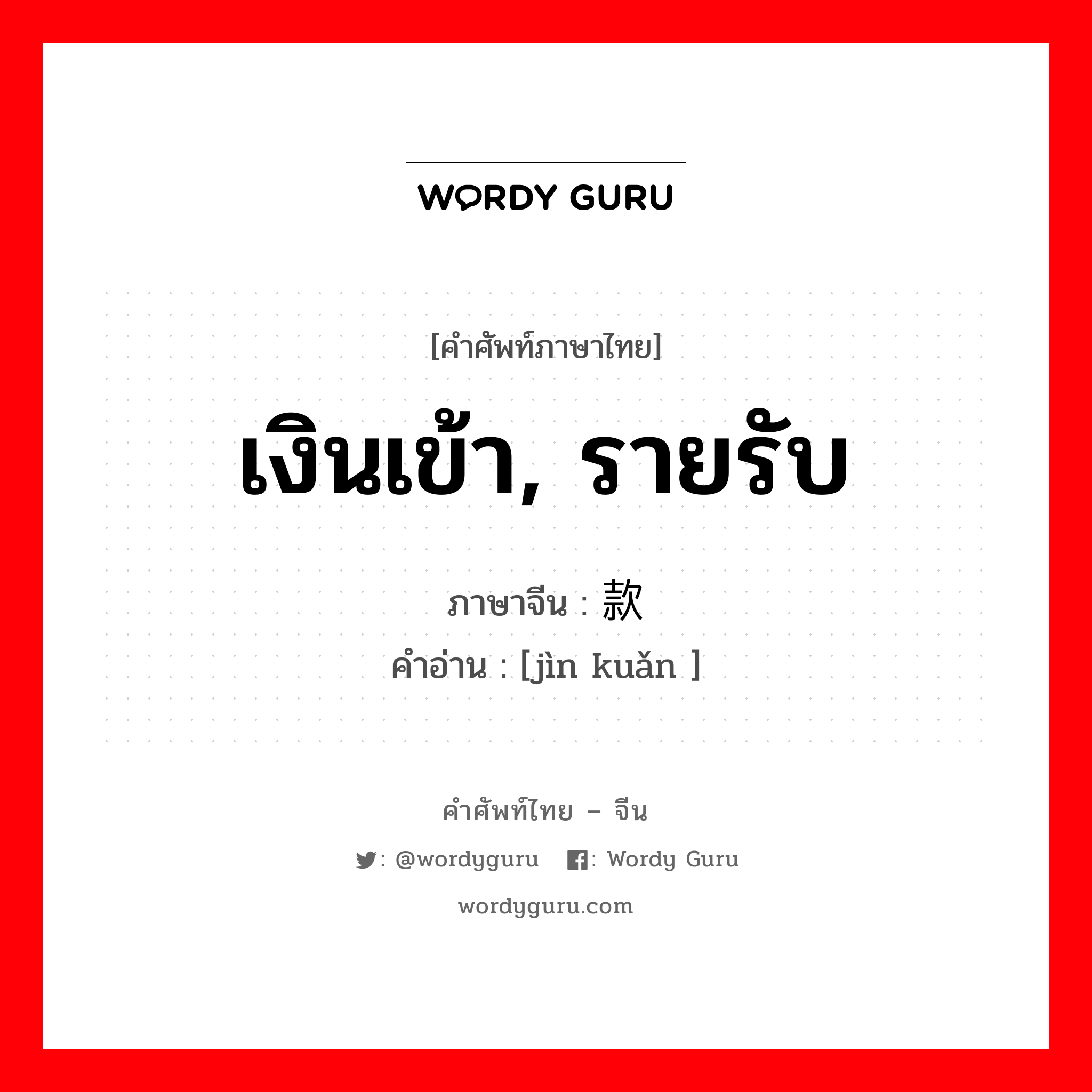 เงินเข้า, รายรับ ภาษาจีนคืออะไร, คำศัพท์ภาษาไทย - จีน เงินเข้า, รายรับ ภาษาจีน 进款 คำอ่าน [jìn kuǎn ]