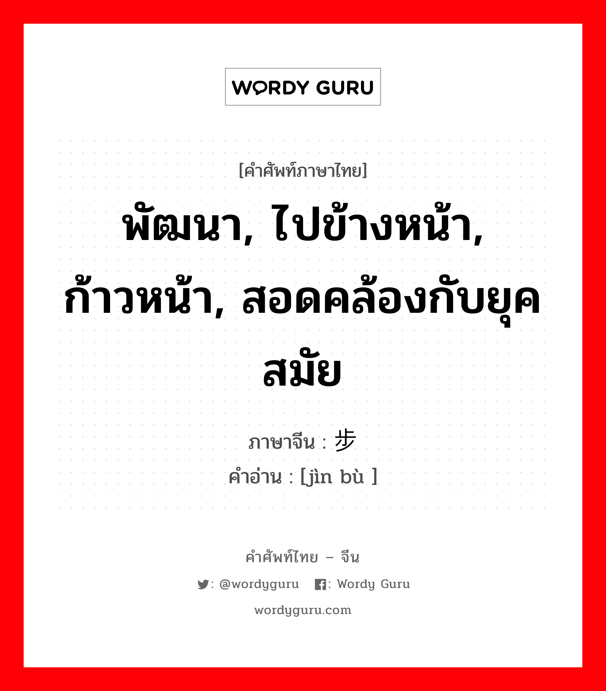 พัฒนา, ไปข้างหน้า, ก้าวหน้า, สอดคล้องกับยุคสมัย ภาษาจีนคืออะไร, คำศัพท์ภาษาไทย - จีน พัฒนา, ไปข้างหน้า, ก้าวหน้า, สอดคล้องกับยุคสมัย ภาษาจีน 进步 คำอ่าน [jìn bù ]