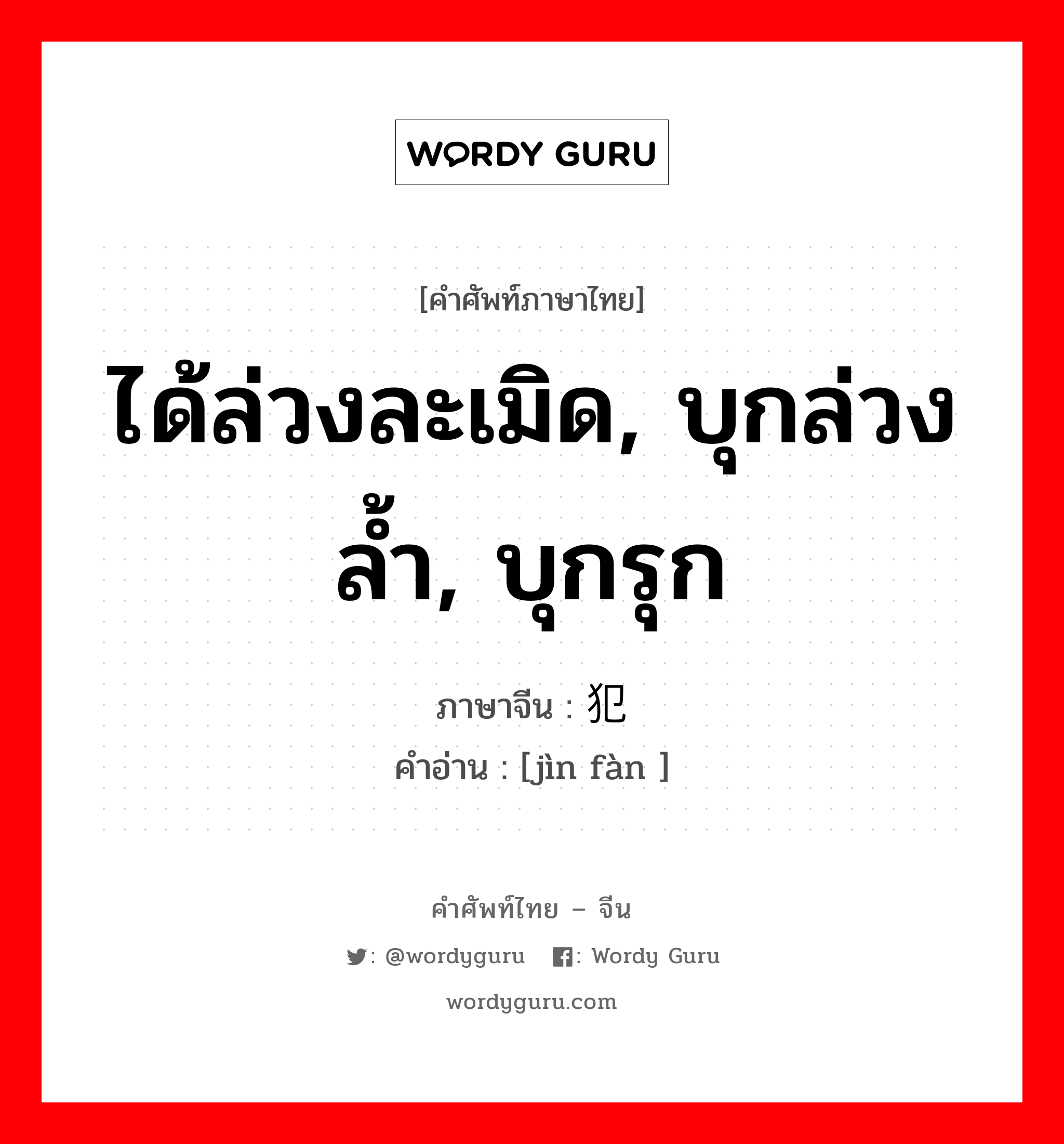 ได้ล่วงละเมิด, บุกล่วงล้ำ, บุกรุก ภาษาจีนคืออะไร, คำศัพท์ภาษาไทย - จีน ได้ล่วงละเมิด, บุกล่วงล้ำ, บุกรุก ภาษาจีน 进犯 คำอ่าน [jìn fàn ]