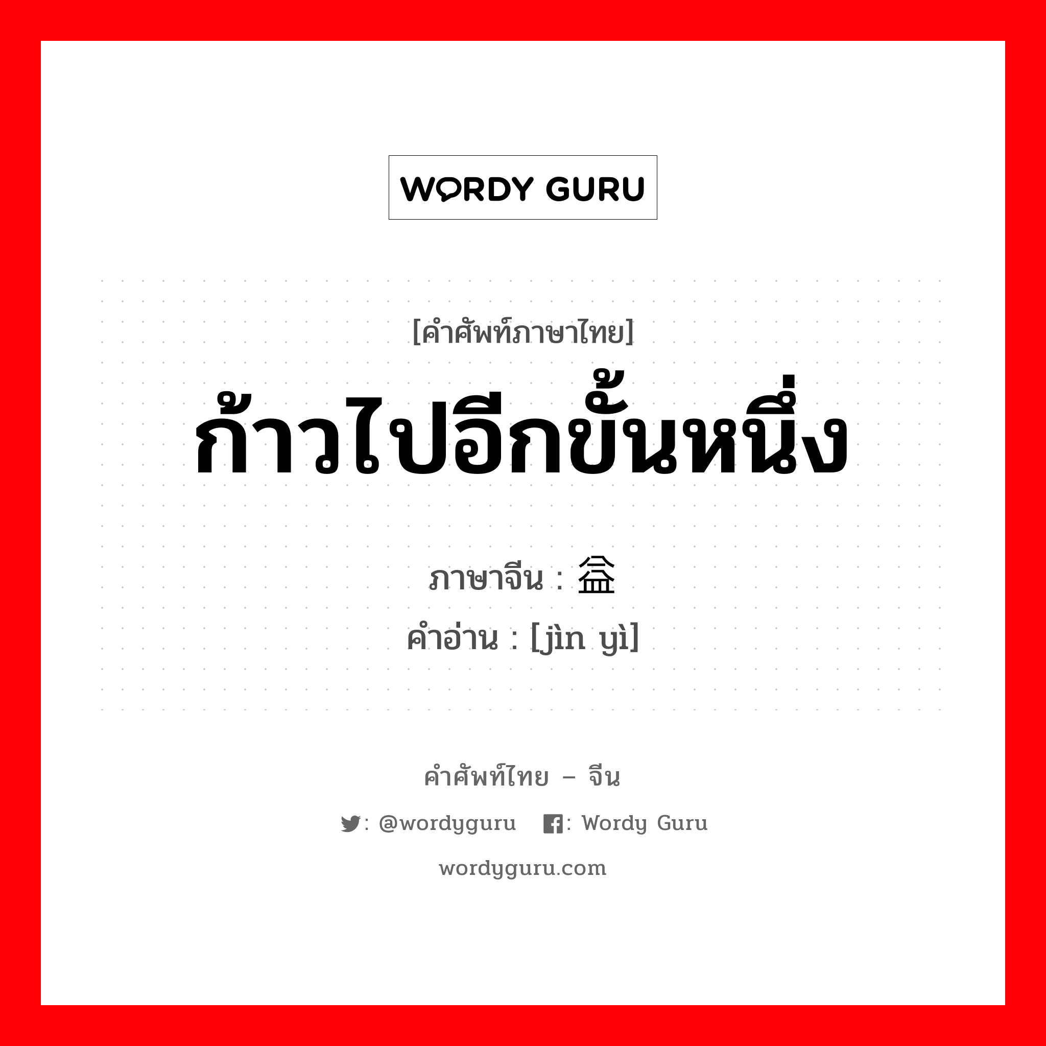 ก้าวไปอีกขั้นหนึ่ง ภาษาจีนคืออะไร, คำศัพท์ภาษาไทย - จีน ก้าวไปอีกขั้นหนึ่ง ภาษาจีน 进益 คำอ่าน [jìn yì]