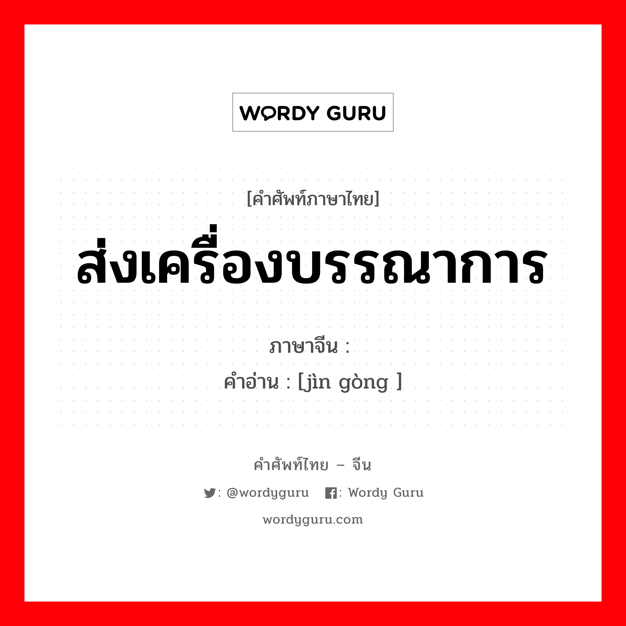 ส่งเครื่องบรรณาการ ภาษาจีนคืออะไร, คำศัพท์ภาษาไทย - จีน ส่งเครื่องบรรณาการ ภาษาจีน 进贡 คำอ่าน [jìn gòng ]