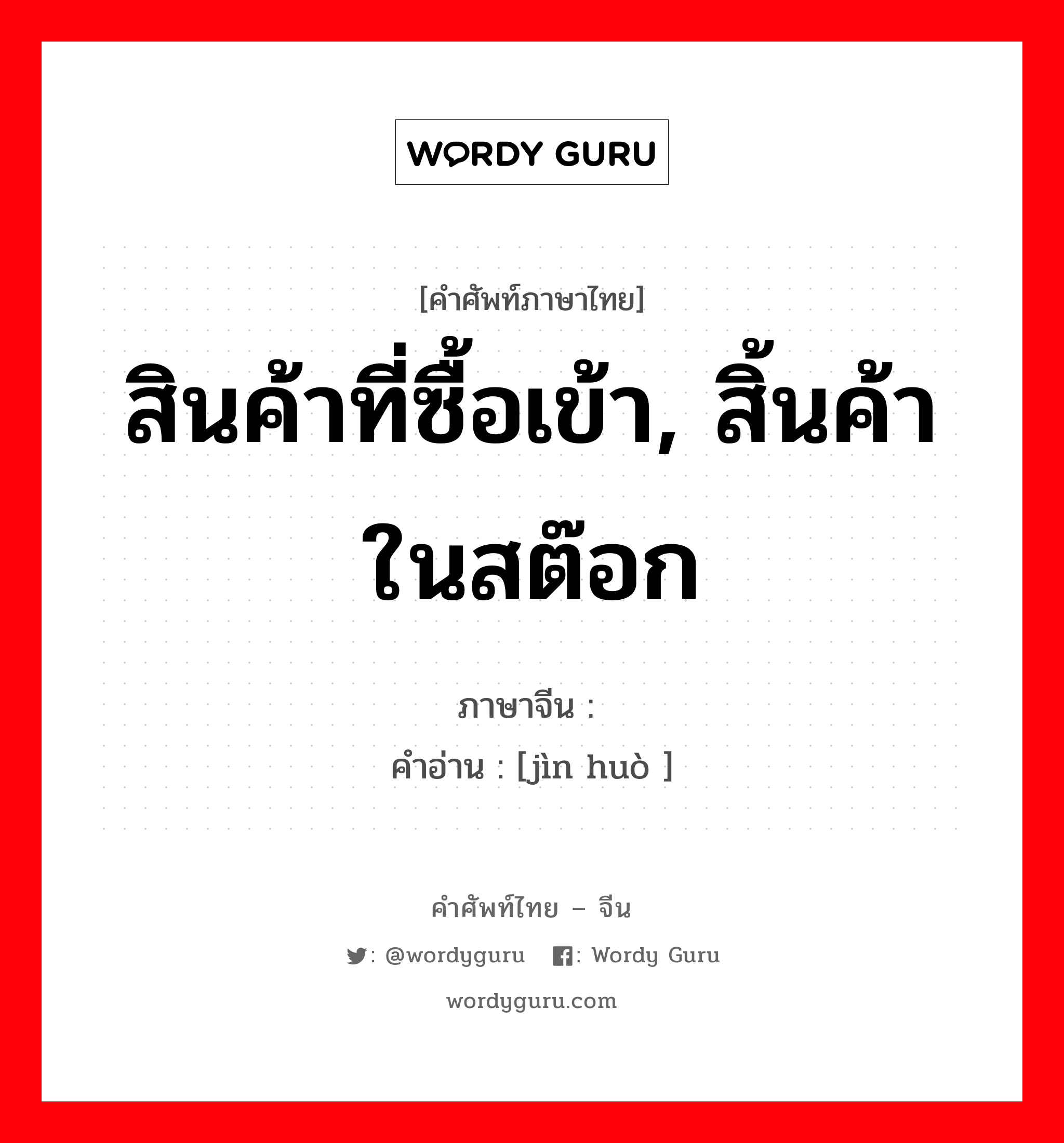 สินค้าที่ซื้อเข้า, สิ้นค้าในสต๊อก ภาษาจีนคืออะไร, คำศัพท์ภาษาไทย - จีน สินค้าที่ซื้อเข้า, สิ้นค้าในสต๊อก ภาษาจีน 进货 คำอ่าน [jìn huò ]