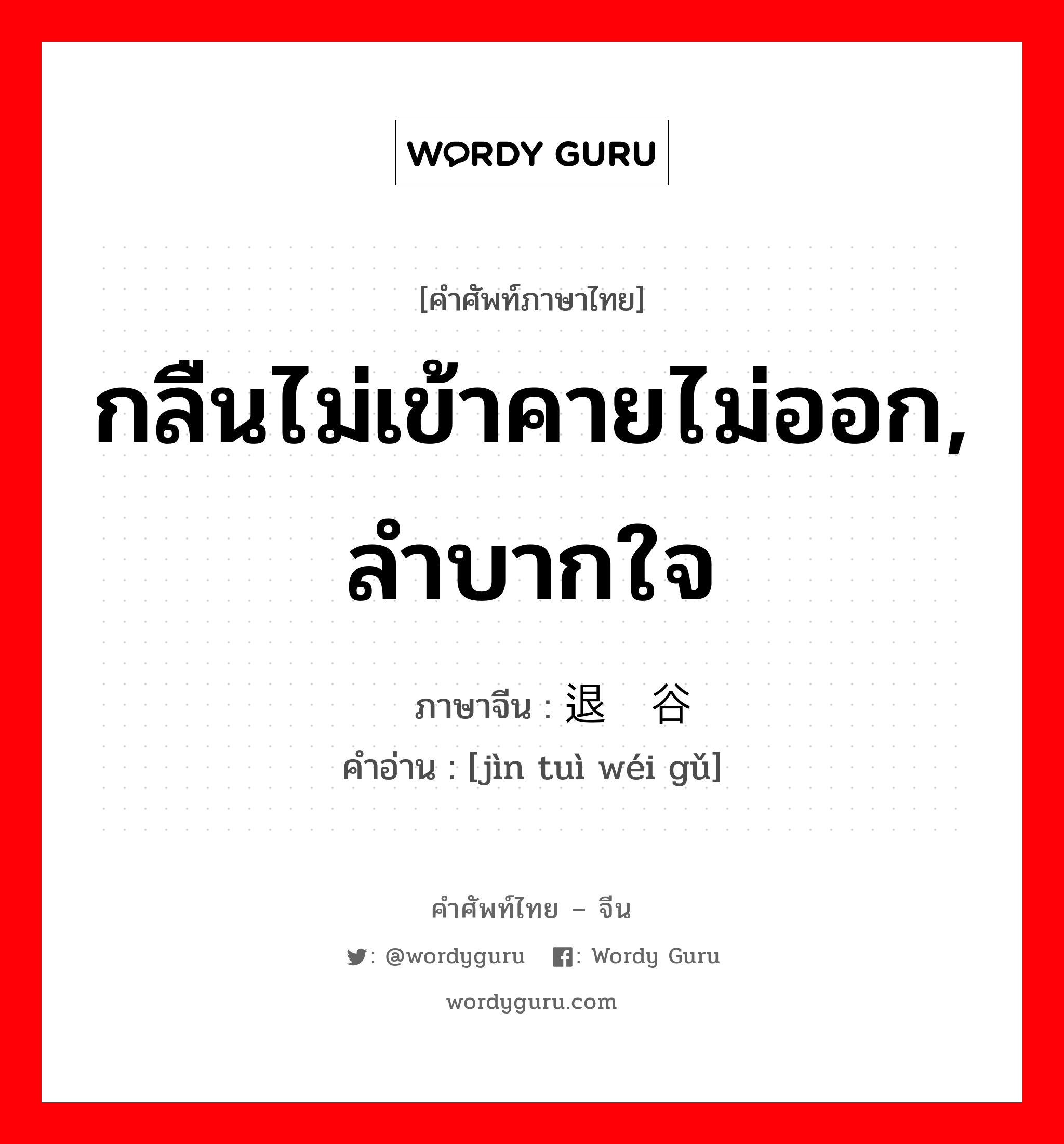 กลืนไม่เข้าคายไม่ออก, ลำบากใจ ภาษาจีนคืออะไร, คำศัพท์ภาษาไทย - จีน กลืนไม่เข้าคายไม่ออก, ลำบากใจ ภาษาจีน 进退维谷 คำอ่าน [jìn tuì wéi gǔ]