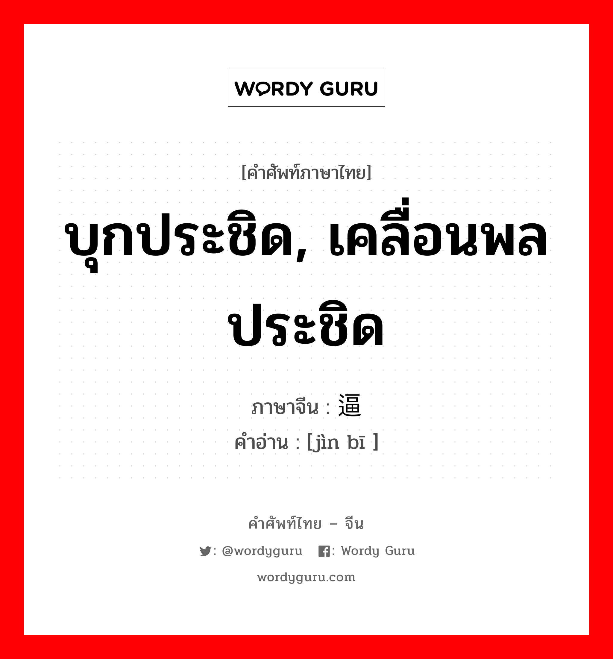 บุกประชิด, เคลื่อนพลประชิด ภาษาจีนคืออะไร, คำศัพท์ภาษาไทย - จีน บุกประชิด, เคลื่อนพลประชิด ภาษาจีน 进逼 คำอ่าน [jìn bī ]