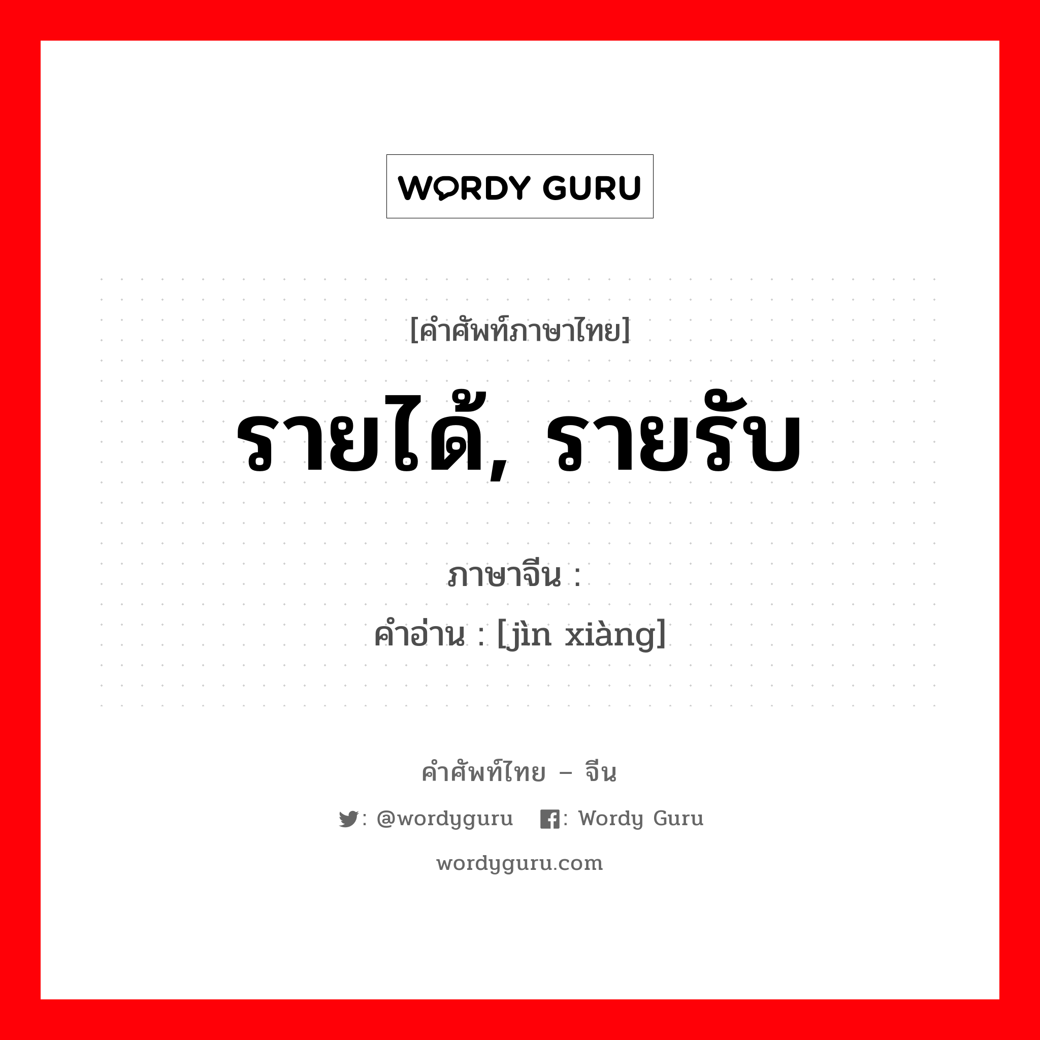 รายได้, รายรับ ภาษาจีนคืออะไร, คำศัพท์ภาษาไทย - จีน รายได้, รายรับ ภาษาจีน 进项 คำอ่าน [jìn xiàng]