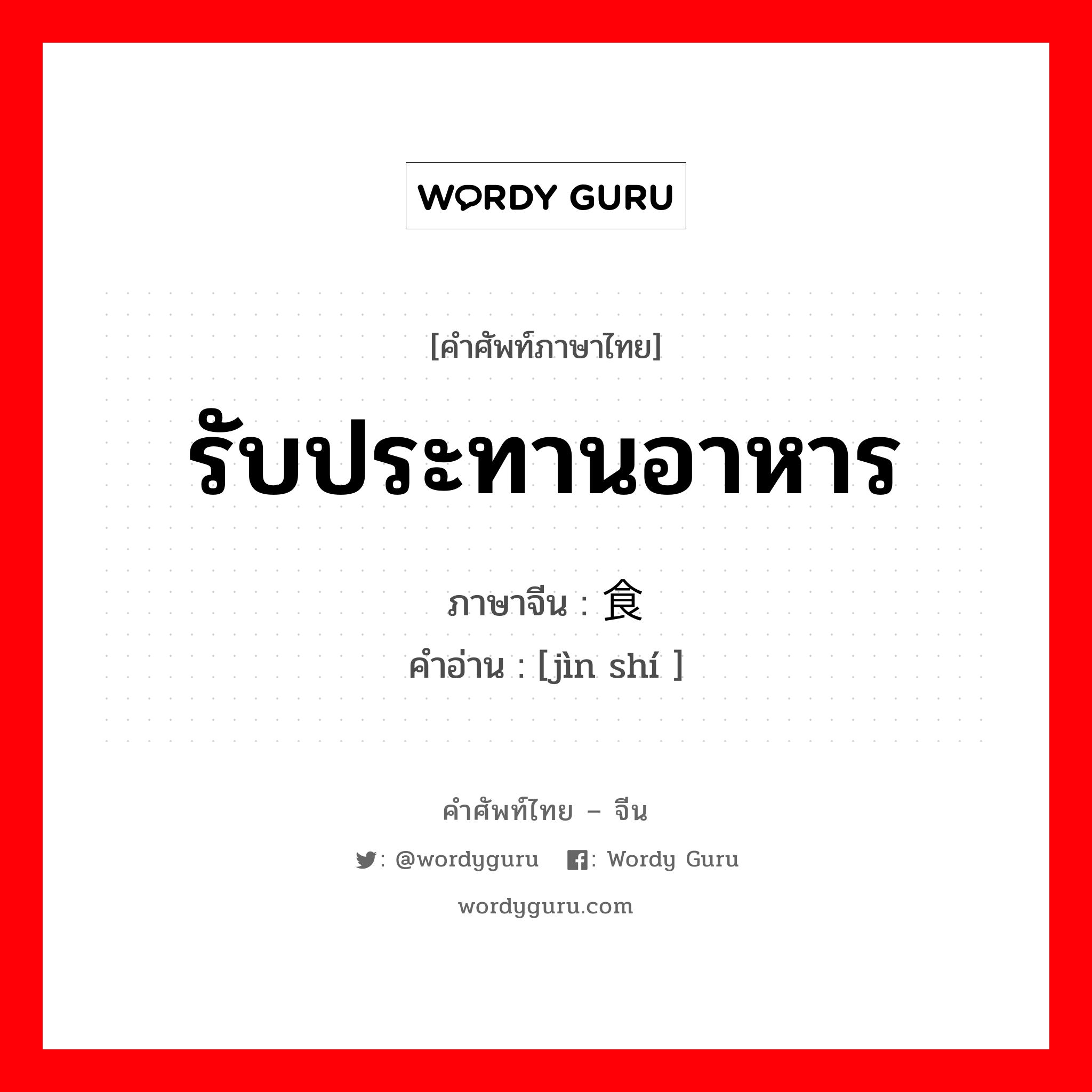 รับประทานอาหาร ภาษาจีนคืออะไร, คำศัพท์ภาษาไทย - จีน รับประทานอาหาร ภาษาจีน 进食 คำอ่าน [jìn shí ]