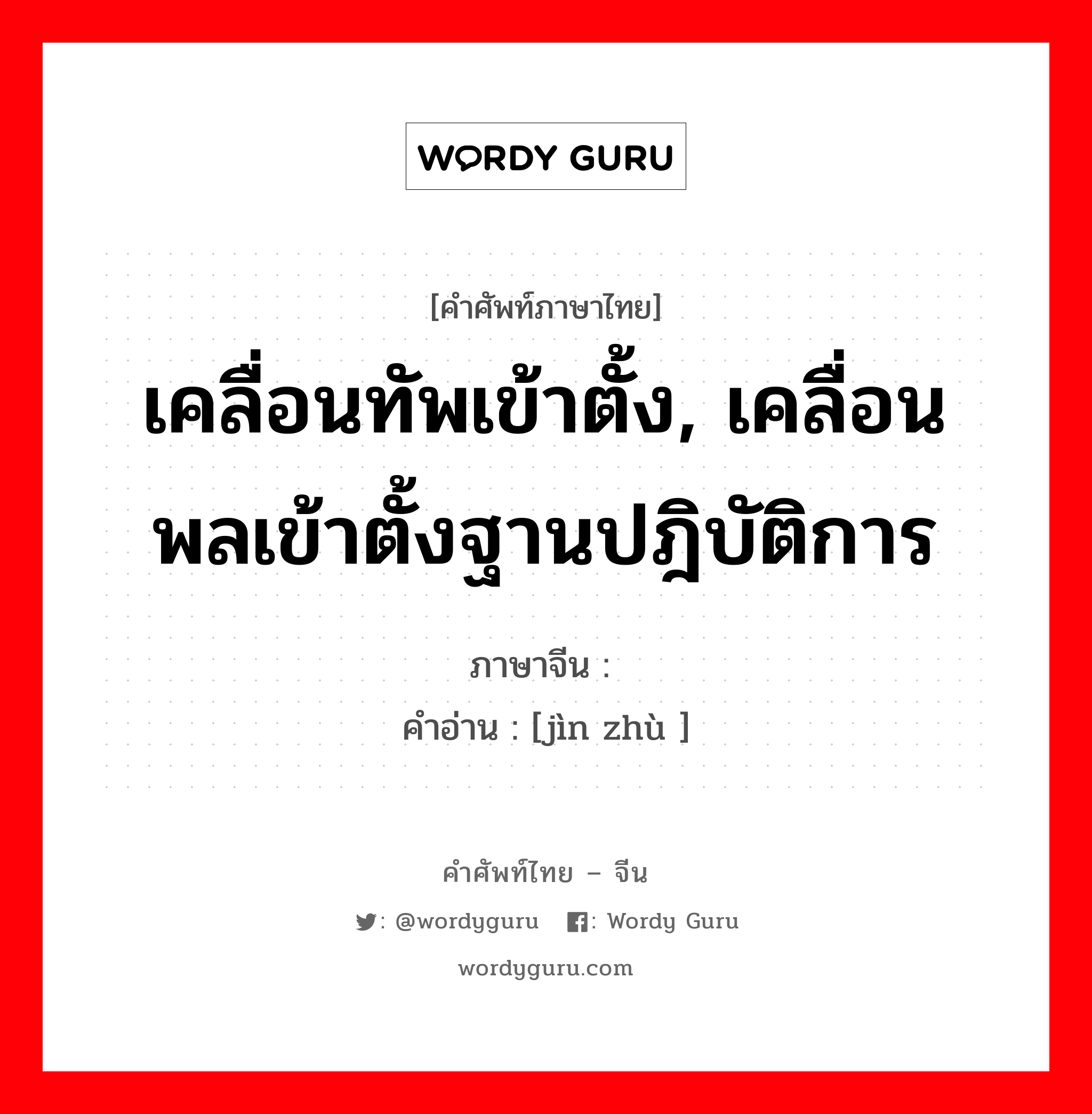 เคลื่อนทัพเข้าตั้ง, เคลื่อนพลเข้าตั้งฐานปฎิบัติการ ภาษาจีนคืออะไร, คำศัพท์ภาษาไทย - จีน เคลื่อนทัพเข้าตั้ง, เคลื่อนพลเข้าตั้งฐานปฎิบัติการ ภาษาจีน 进驻 คำอ่าน [jìn zhù ]