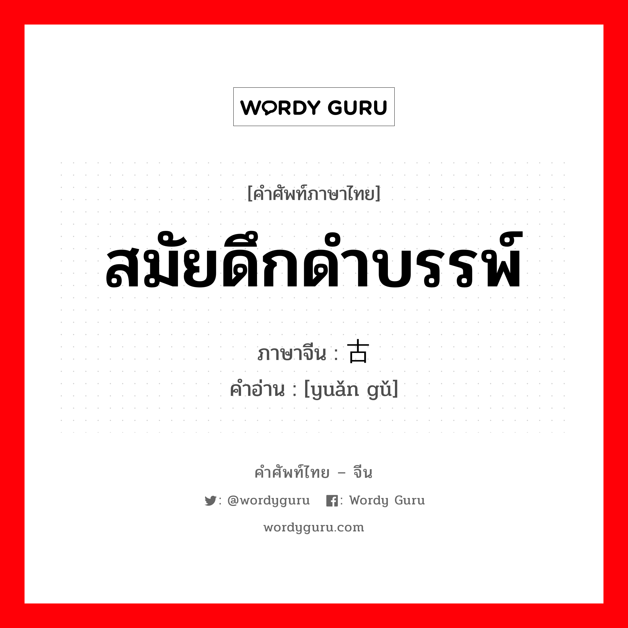 远古 ภาษาไทย?, คำศัพท์ภาษาไทย - จีน 远古 ภาษาจีน สมัยดึกดำบรรพ์ คำอ่าน [yuǎn gǔ]