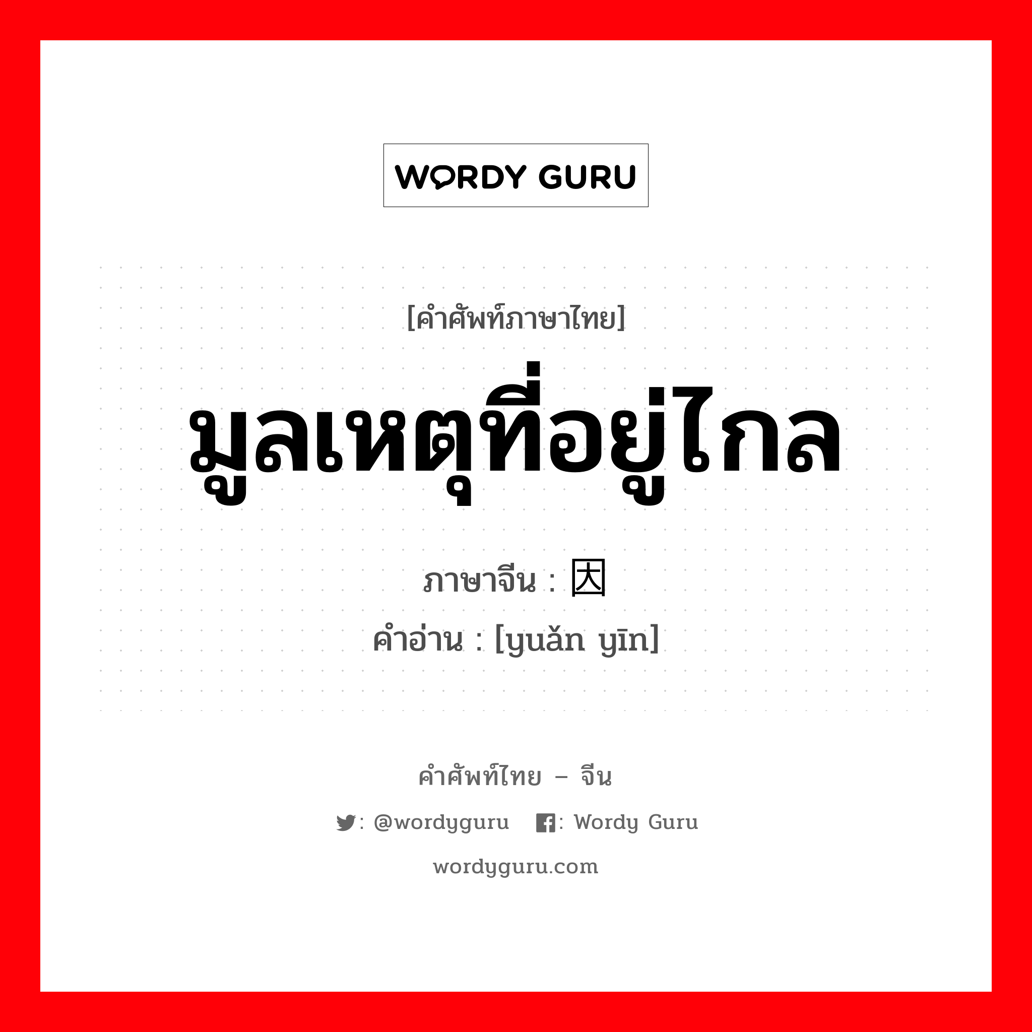 มูลเหตุที่อยู่ไกล ภาษาจีนคืออะไร, คำศัพท์ภาษาไทย - จีน มูลเหตุที่อยู่ไกล ภาษาจีน 远因 คำอ่าน [yuǎn yīn]