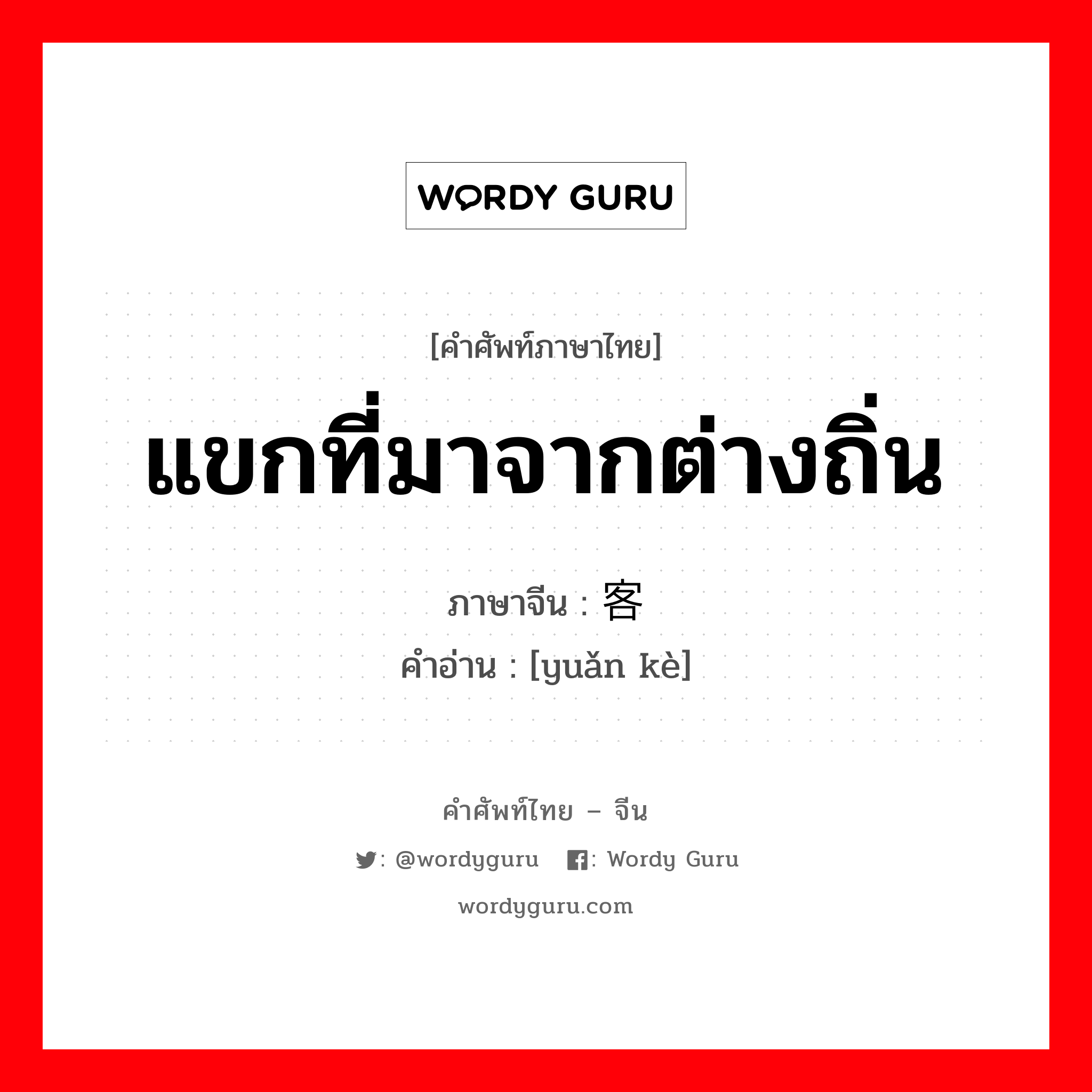 แขกที่มาจากต่างถิ่น ภาษาจีนคืออะไร, คำศัพท์ภาษาไทย - จีน แขกที่มาจากต่างถิ่น ภาษาจีน 远客 คำอ่าน [yuǎn kè]