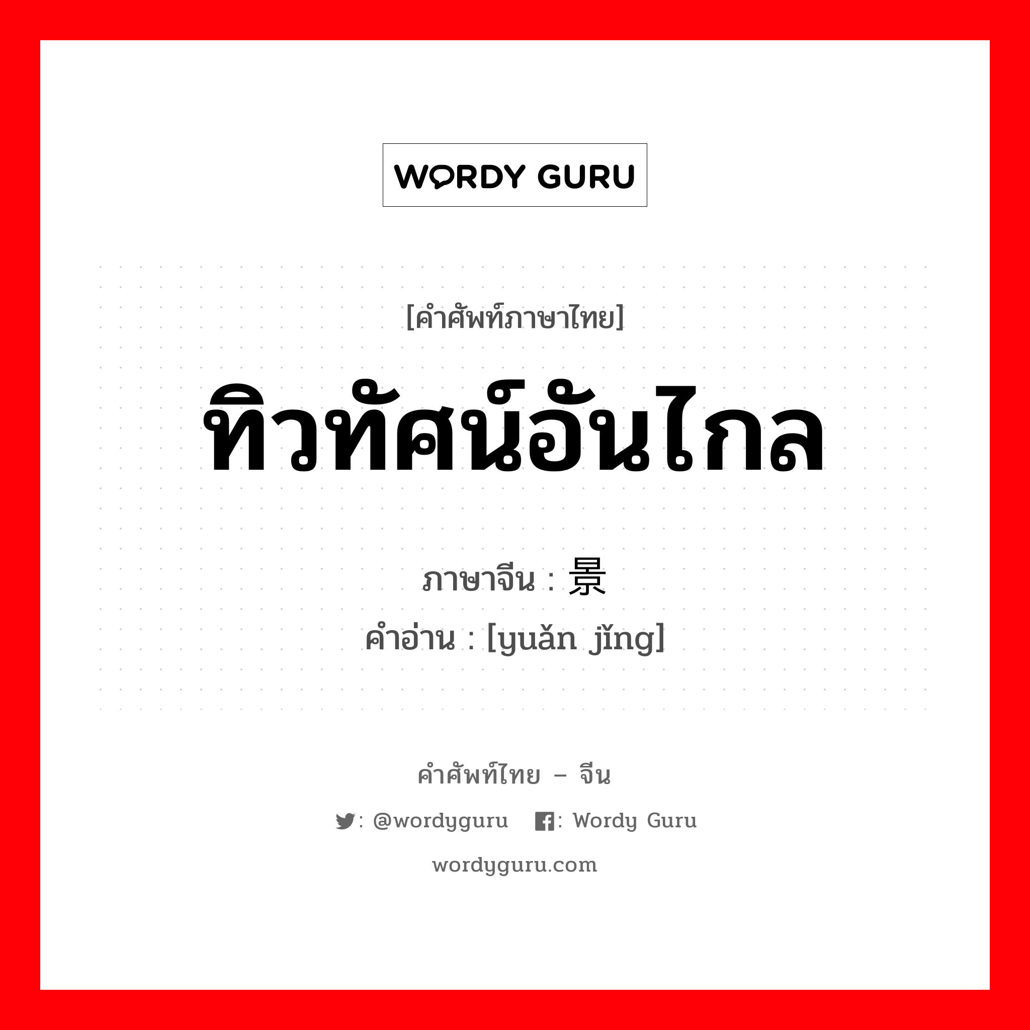 ทิวทัศน์อันไกล ภาษาจีนคืออะไร, คำศัพท์ภาษาไทย - จีน ทิวทัศน์อันไกล ภาษาจีน 远景 คำอ่าน [yuǎn jǐng]