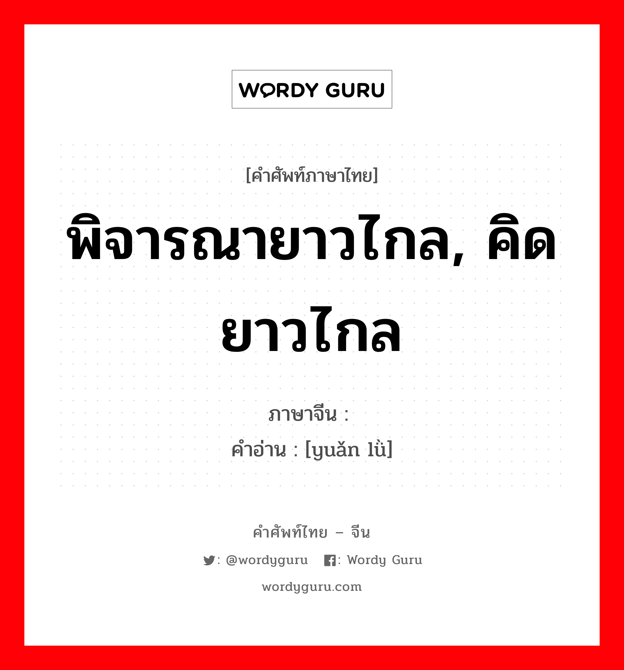 พิจารณายาวไกล, คิดยาวไกล ภาษาจีนคืออะไร, คำศัพท์ภาษาไทย - จีน พิจารณายาวไกล, คิดยาวไกล ภาษาจีน 远虑 คำอ่าน [yuǎn lǜ]