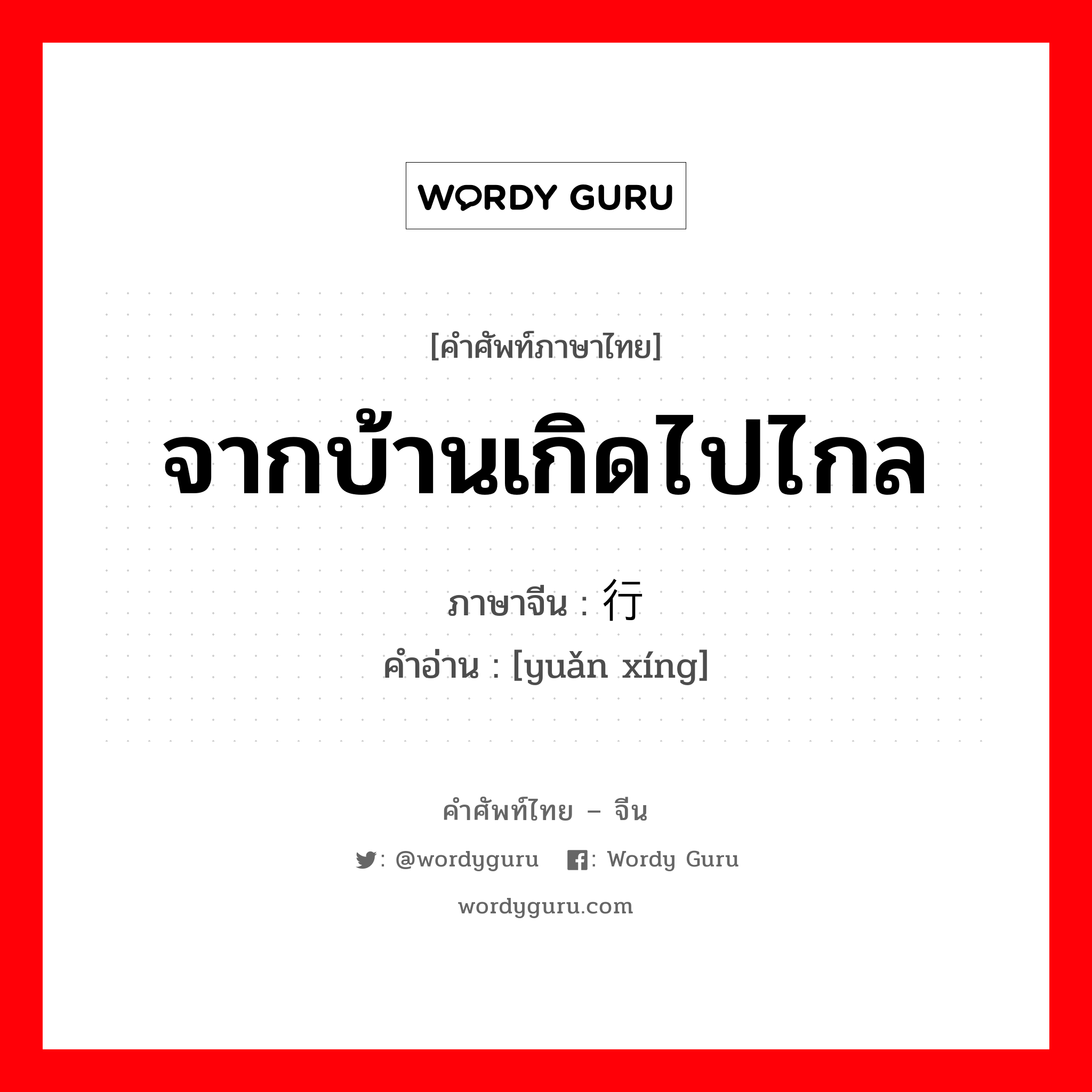 จากบ้านเกิดไปไกล ภาษาจีนคืออะไร, คำศัพท์ภาษาไทย - จีน จากบ้านเกิดไปไกล ภาษาจีน 远行 คำอ่าน [yuǎn xíng]