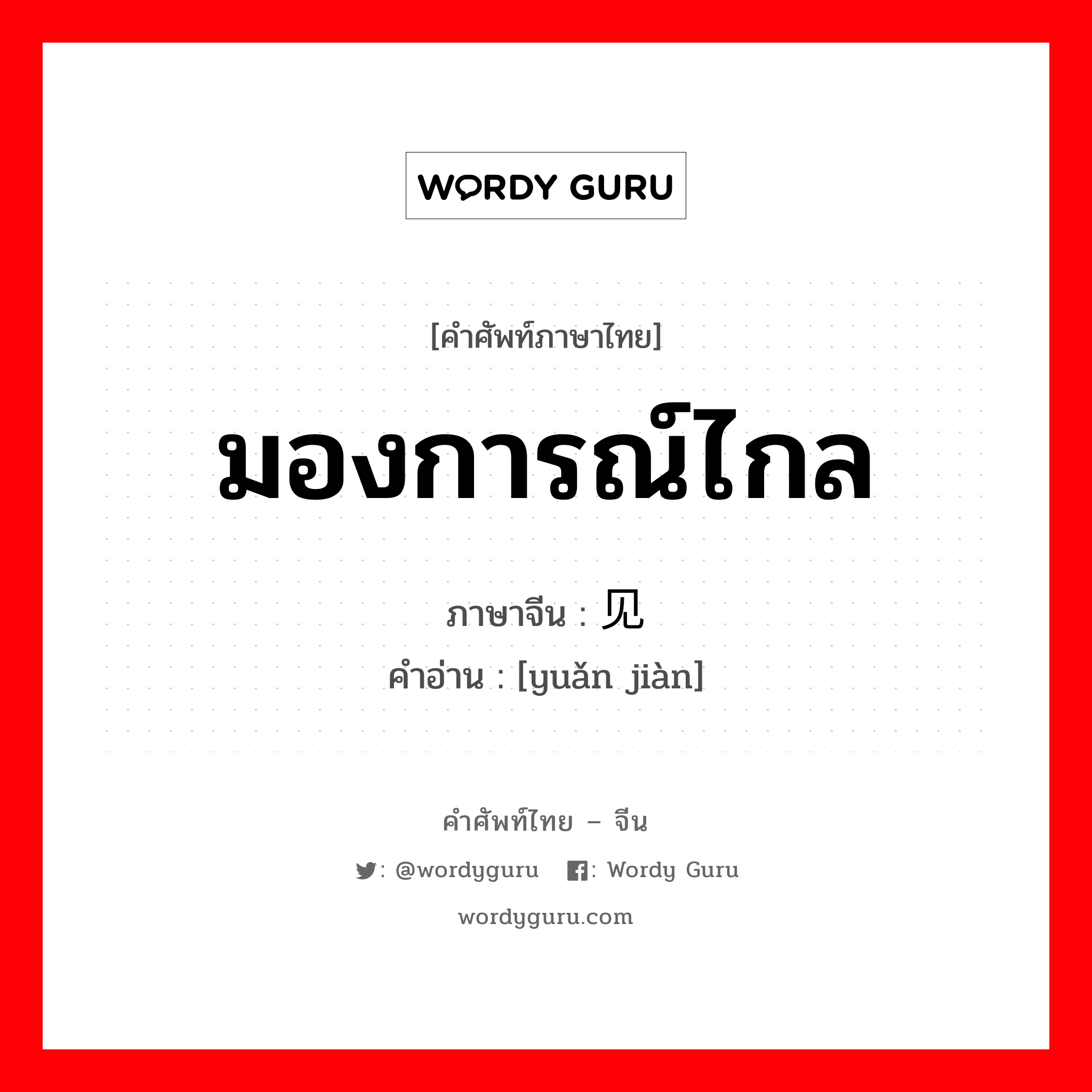 มองการณ์ไกล ภาษาจีนคืออะไร, คำศัพท์ภาษาไทย - จีน มองการณ์ไกล ภาษาจีน 远见 คำอ่าน [yuǎn jiàn]