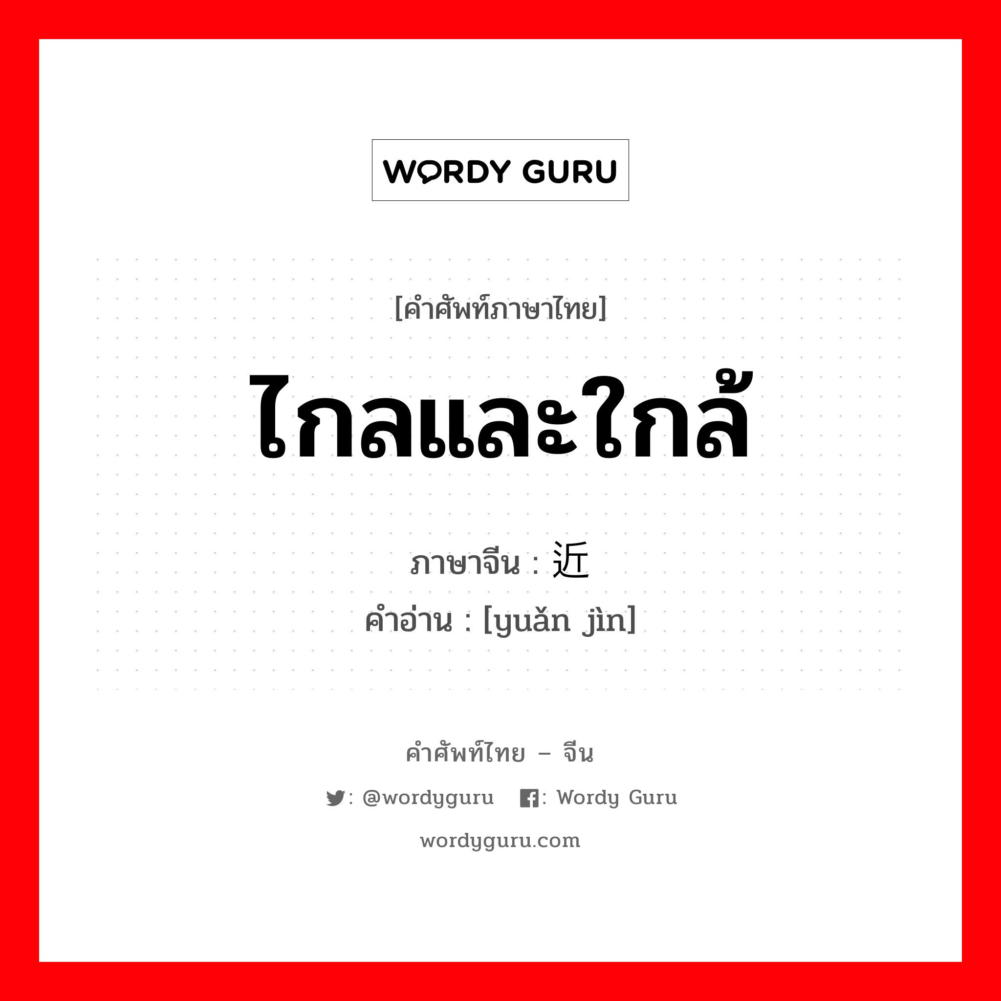 ไกลและใกล้ ภาษาจีนคืออะไร, คำศัพท์ภาษาไทย - จีน ไกลและใกล้ ภาษาจีน 远近 คำอ่าน [yuǎn jìn]