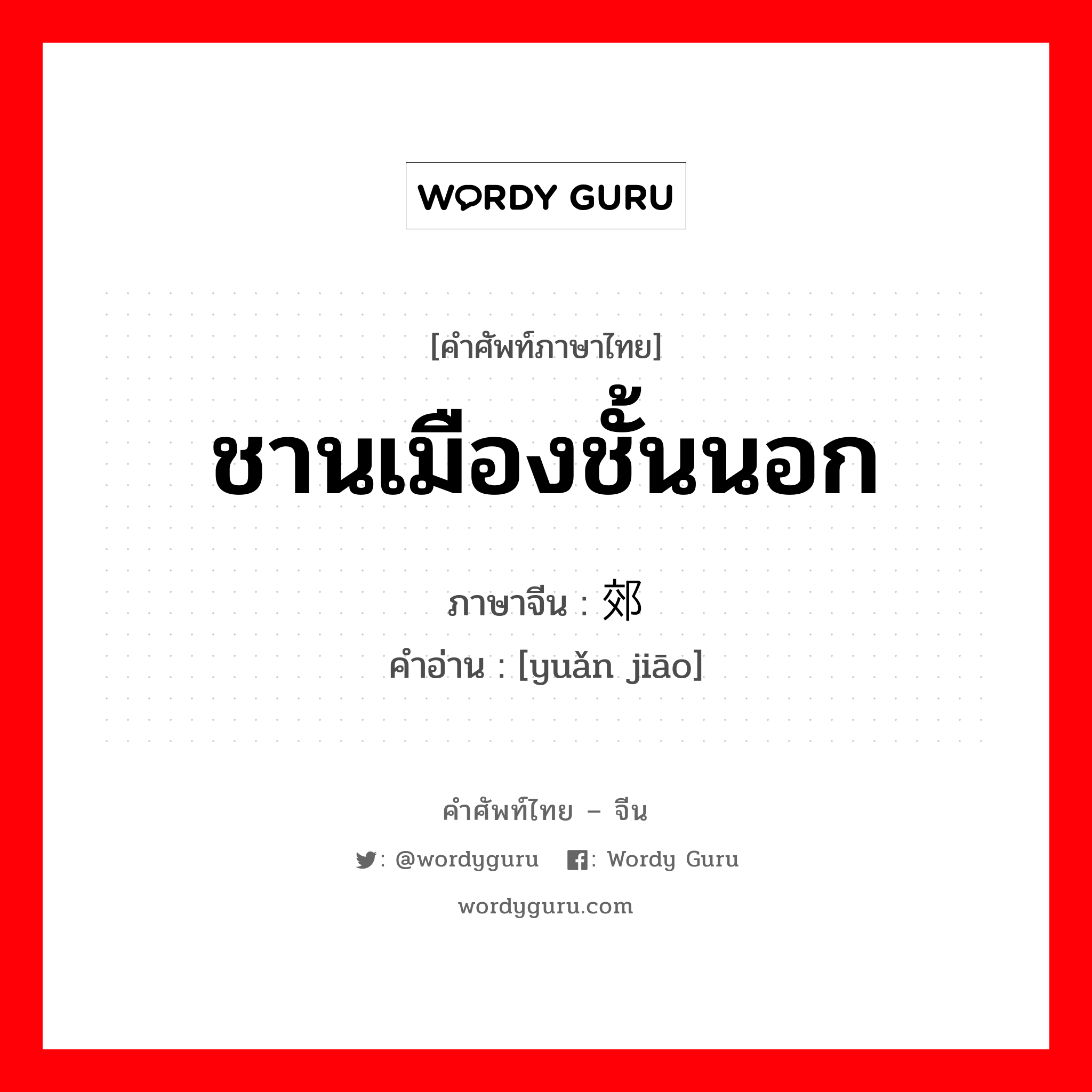 ชานเมืองชั้นนอก ภาษาจีนคืออะไร, คำศัพท์ภาษาไทย - จีน ชานเมืองชั้นนอก ภาษาจีน 远郊 คำอ่าน [yuǎn jiāo]