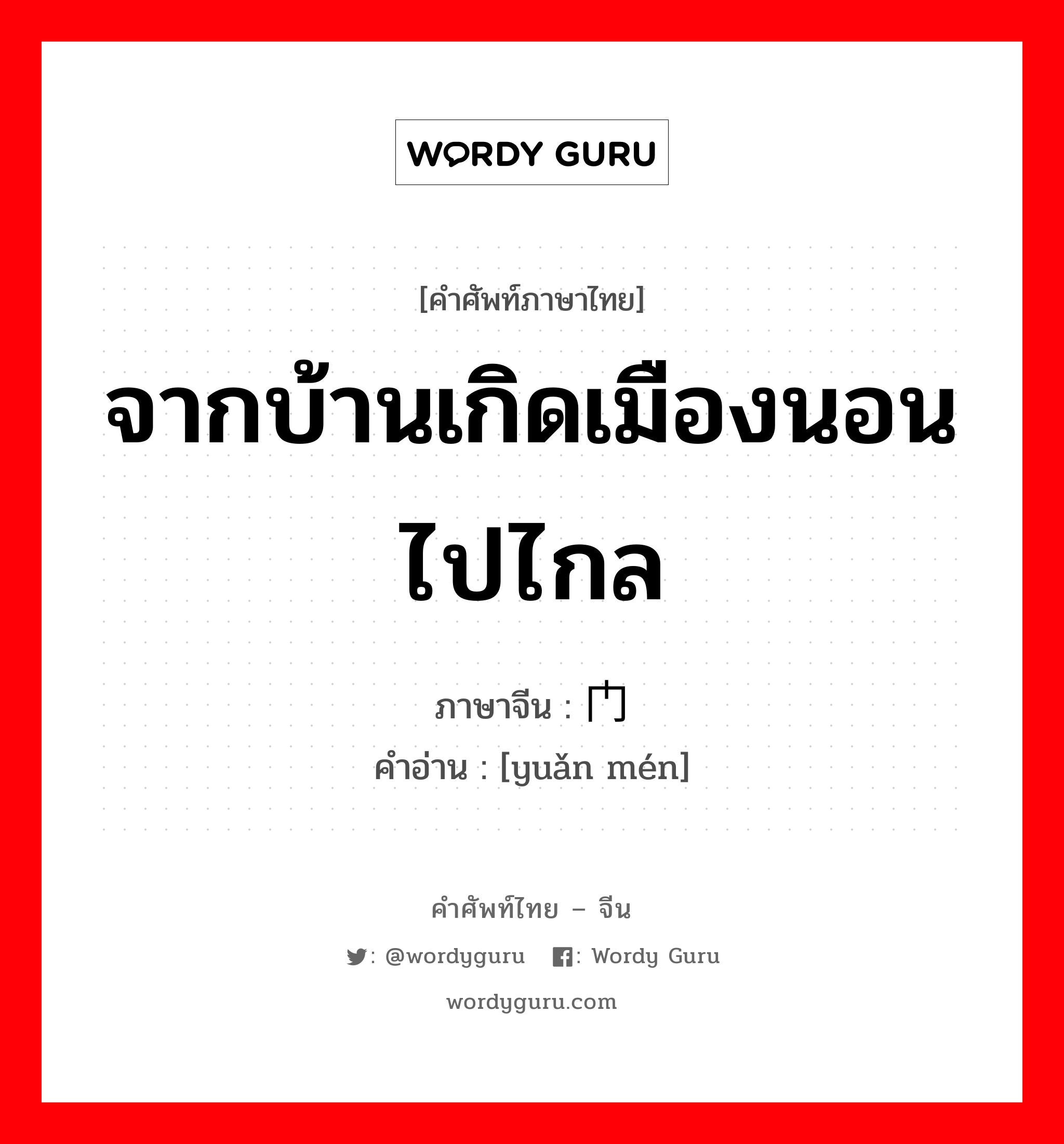 จากบ้านเกิดเมืองนอนไปไกล ภาษาจีนคืออะไร, คำศัพท์ภาษาไทย - จีน จากบ้านเกิดเมืองนอนไปไกล ภาษาจีน 远门 คำอ่าน [yuǎn mén]