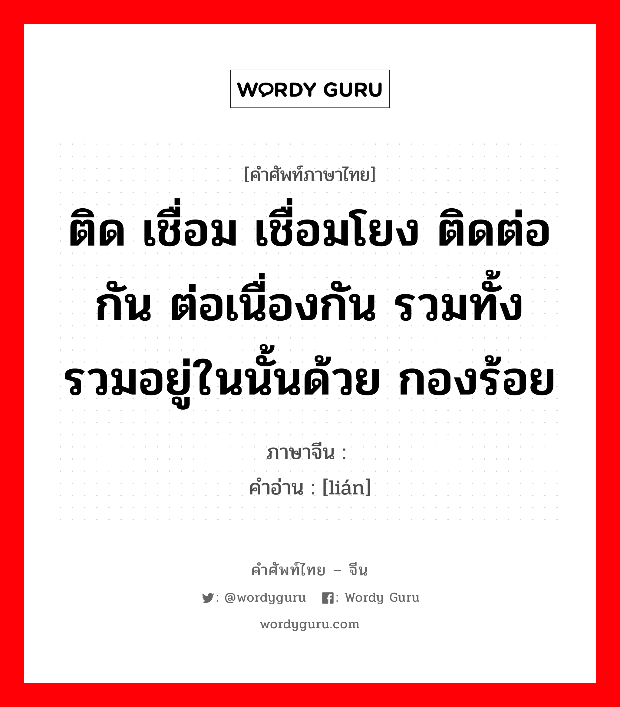 ติด เชื่อม เชื่อมโยง ติดต่อกัน ต่อเนื่องกัน รวมทั้ง รวมอยู่ในนั้นด้วย กองร้อย ภาษาจีนคืออะไร, คำศัพท์ภาษาไทย - จีน ติด เชื่อม เชื่อมโยง ติดต่อกัน ต่อเนื่องกัน รวมทั้ง รวมอยู่ในนั้นด้วย กองร้อย ภาษาจีน 连 คำอ่าน [lián]