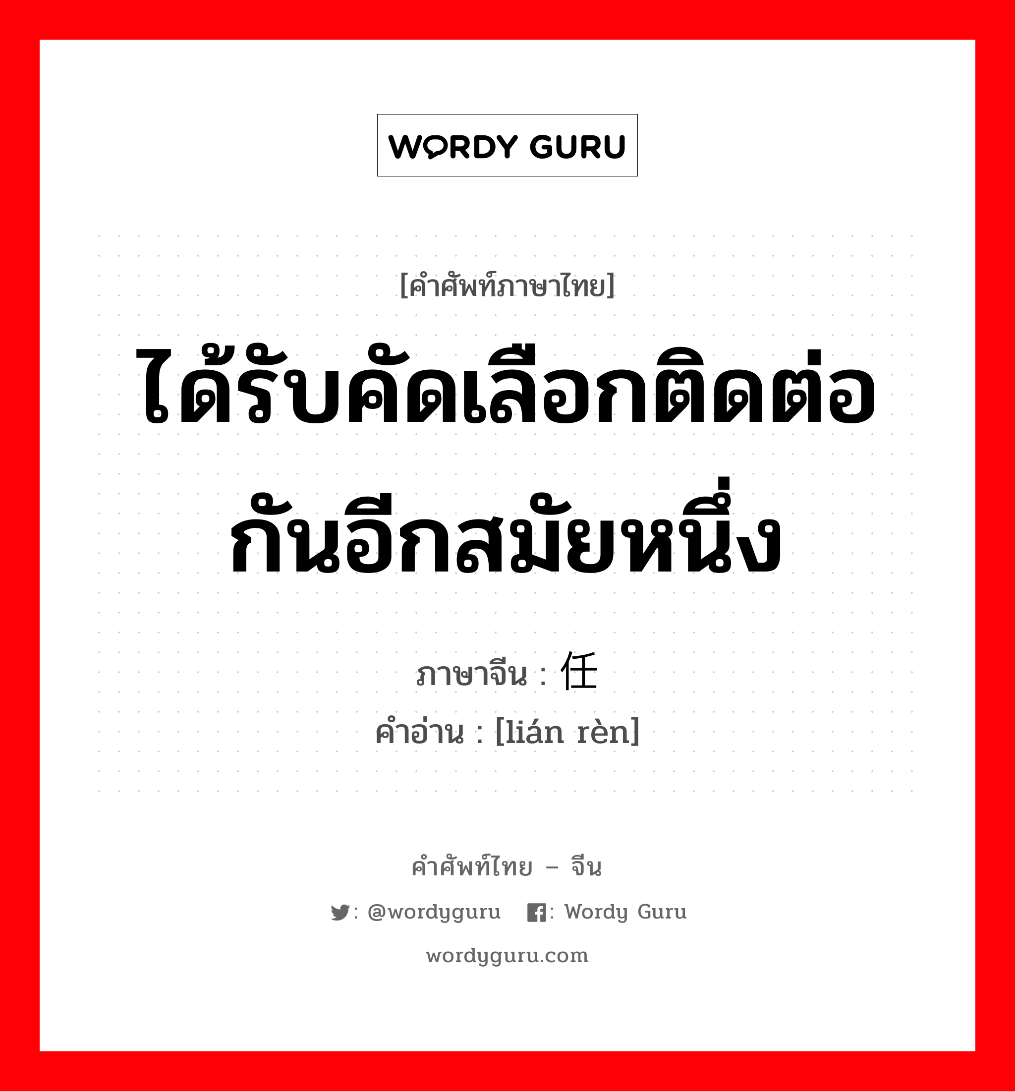 ได้รับคัดเลือกติดต่อกันอีกสมัยหนึ่ง ภาษาจีนคืออะไร, คำศัพท์ภาษาไทย - จีน ได้รับคัดเลือกติดต่อกันอีกสมัยหนึ่ง ภาษาจีน 连任 คำอ่าน [lián rèn]