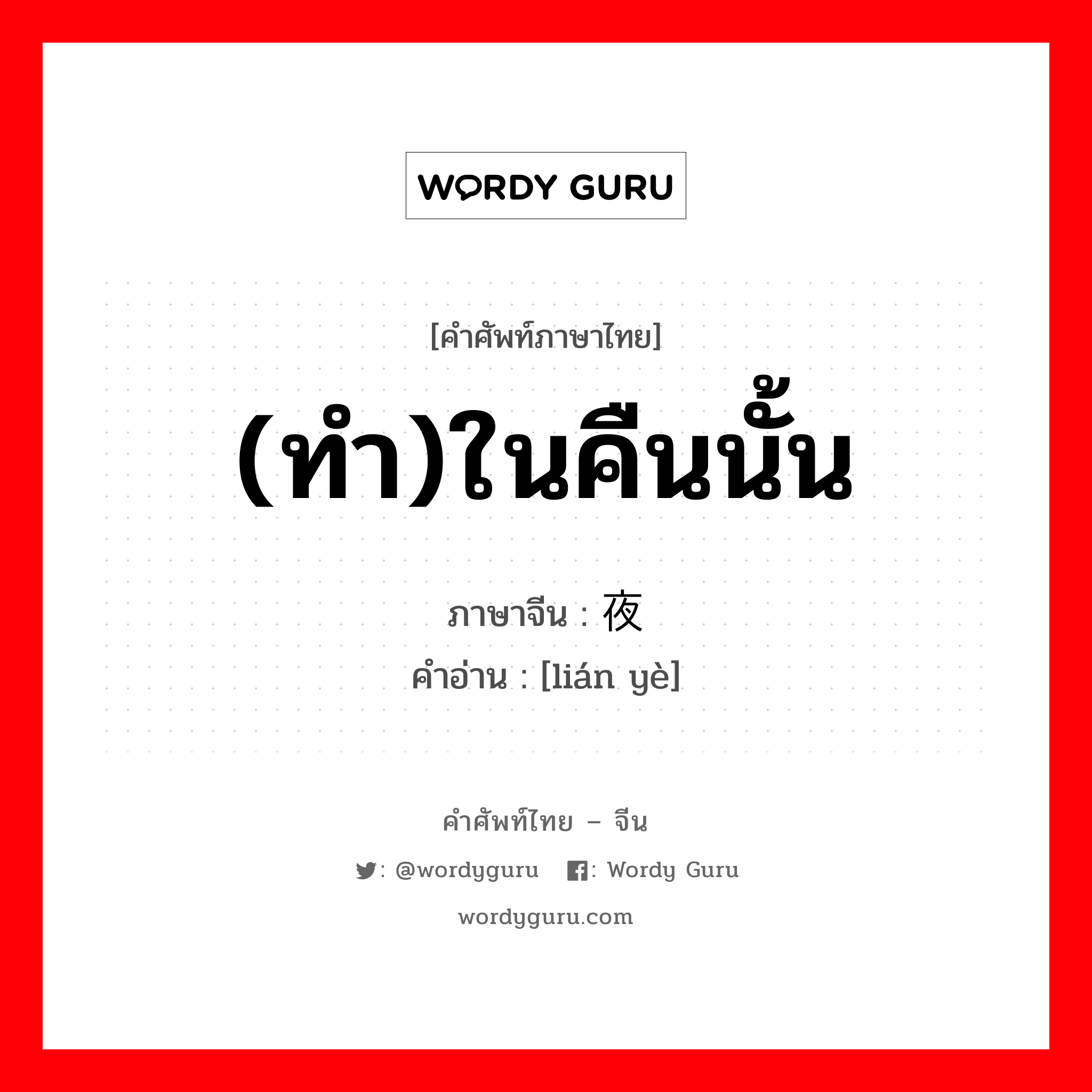 (ทำ)ในคืนนั้น ภาษาจีนคืออะไร, คำศัพท์ภาษาไทย - จีน (ทำ)ในคืนนั้น ภาษาจีน 连夜 คำอ่าน [lián yè]