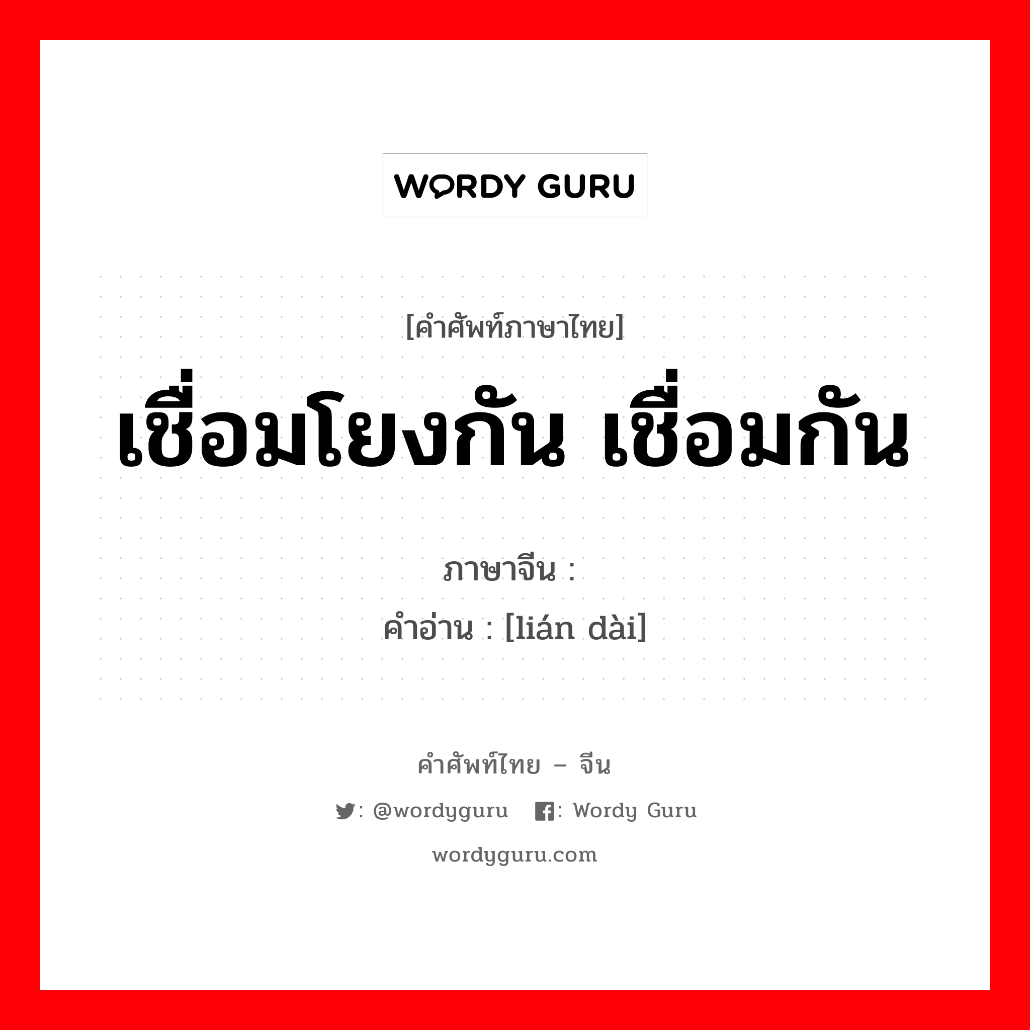 เชื่อมโยงกัน เชื่อมกัน ภาษาจีนคืออะไร, คำศัพท์ภาษาไทย - จีน เชื่อมโยงกัน เชื่อมกัน ภาษาจีน 连带 คำอ่าน [lián dài]