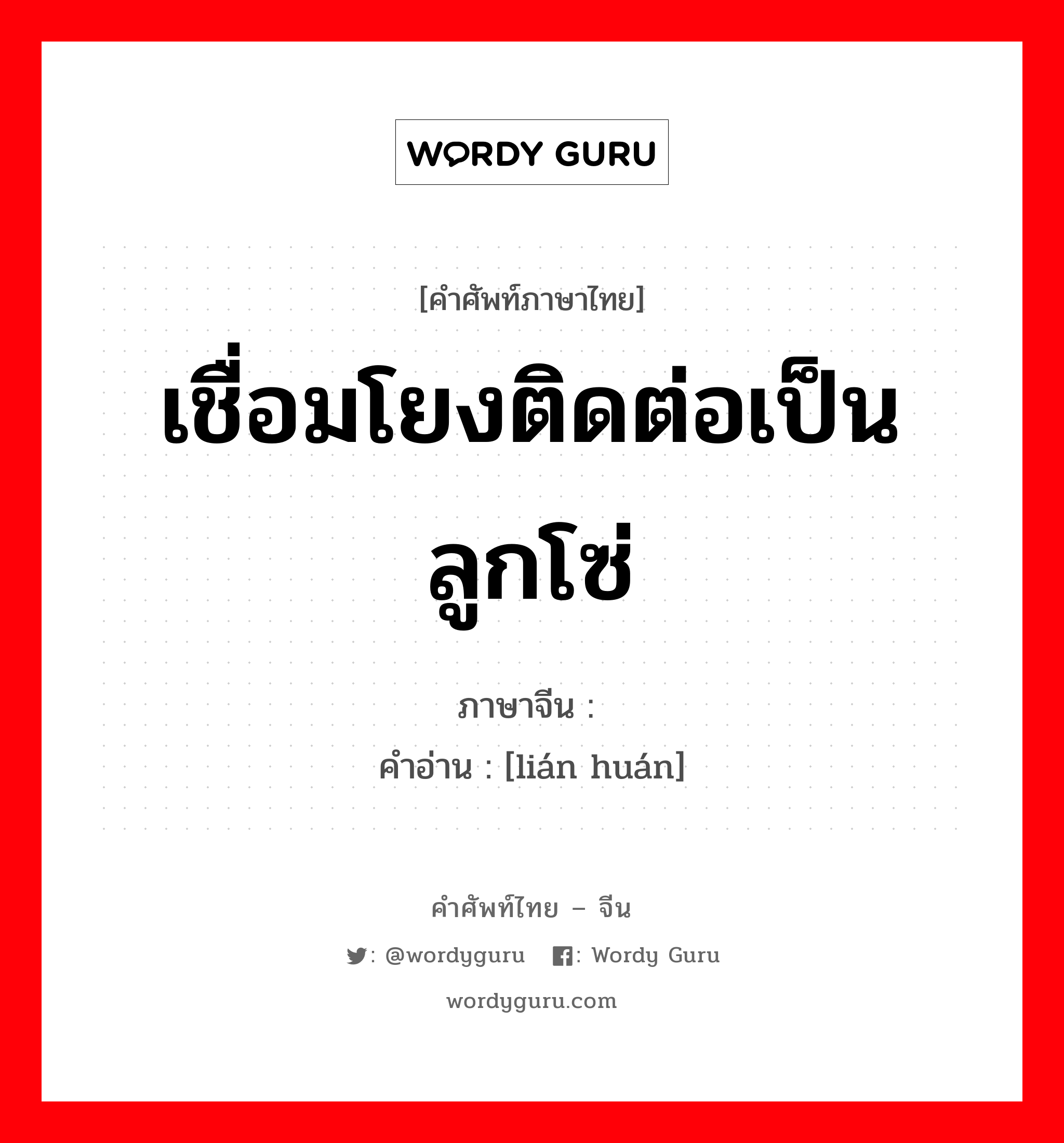 เชื่อมโยงติดต่อเป็นลูกโซ่ ภาษาจีนคืออะไร, คำศัพท์ภาษาไทย - จีน เชื่อมโยงติดต่อเป็นลูกโซ่ ภาษาจีน 连环 คำอ่าน [lián huán]