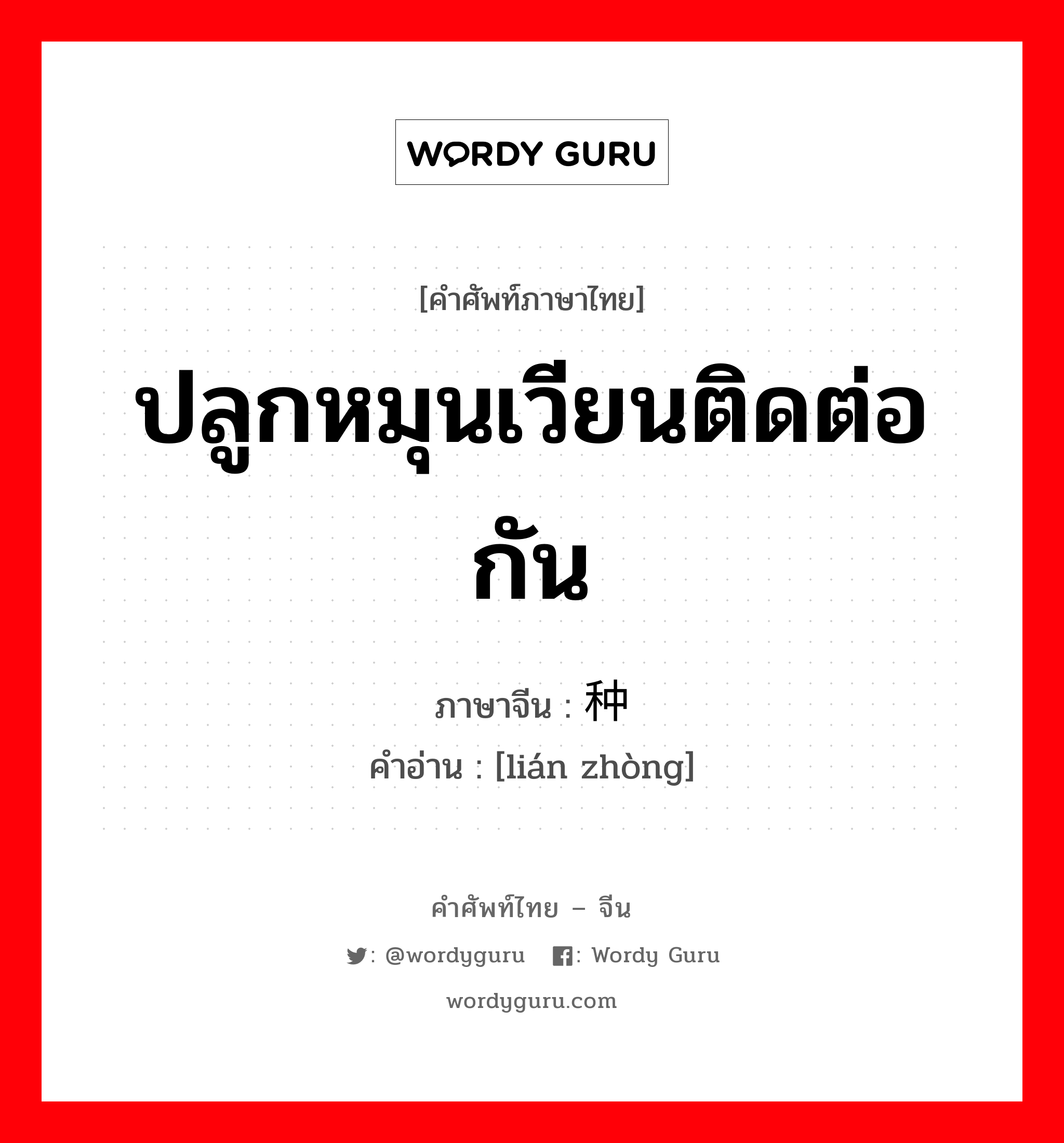 ปลูกหมุนเวียนติดต่อกัน ภาษาจีนคืออะไร, คำศัพท์ภาษาไทย - จีน ปลูกหมุนเวียนติดต่อกัน ภาษาจีน 连种 คำอ่าน [lián zhòng]