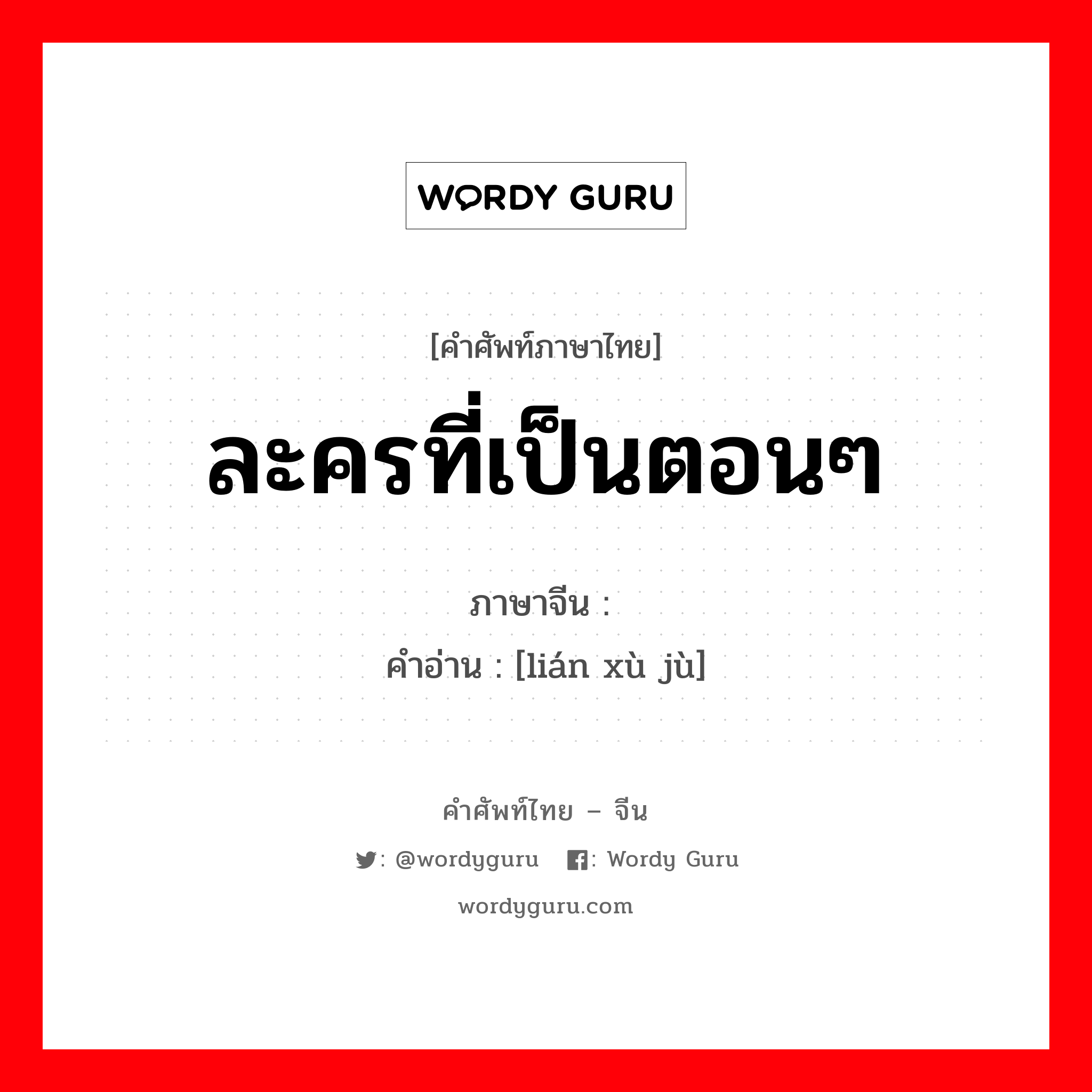 ละครที่เป็นตอนๆ ภาษาจีนคืออะไร, คำศัพท์ภาษาไทย - จีน ละครที่เป็นตอนๆ ภาษาจีน 连续剧 คำอ่าน [lián xù jù]