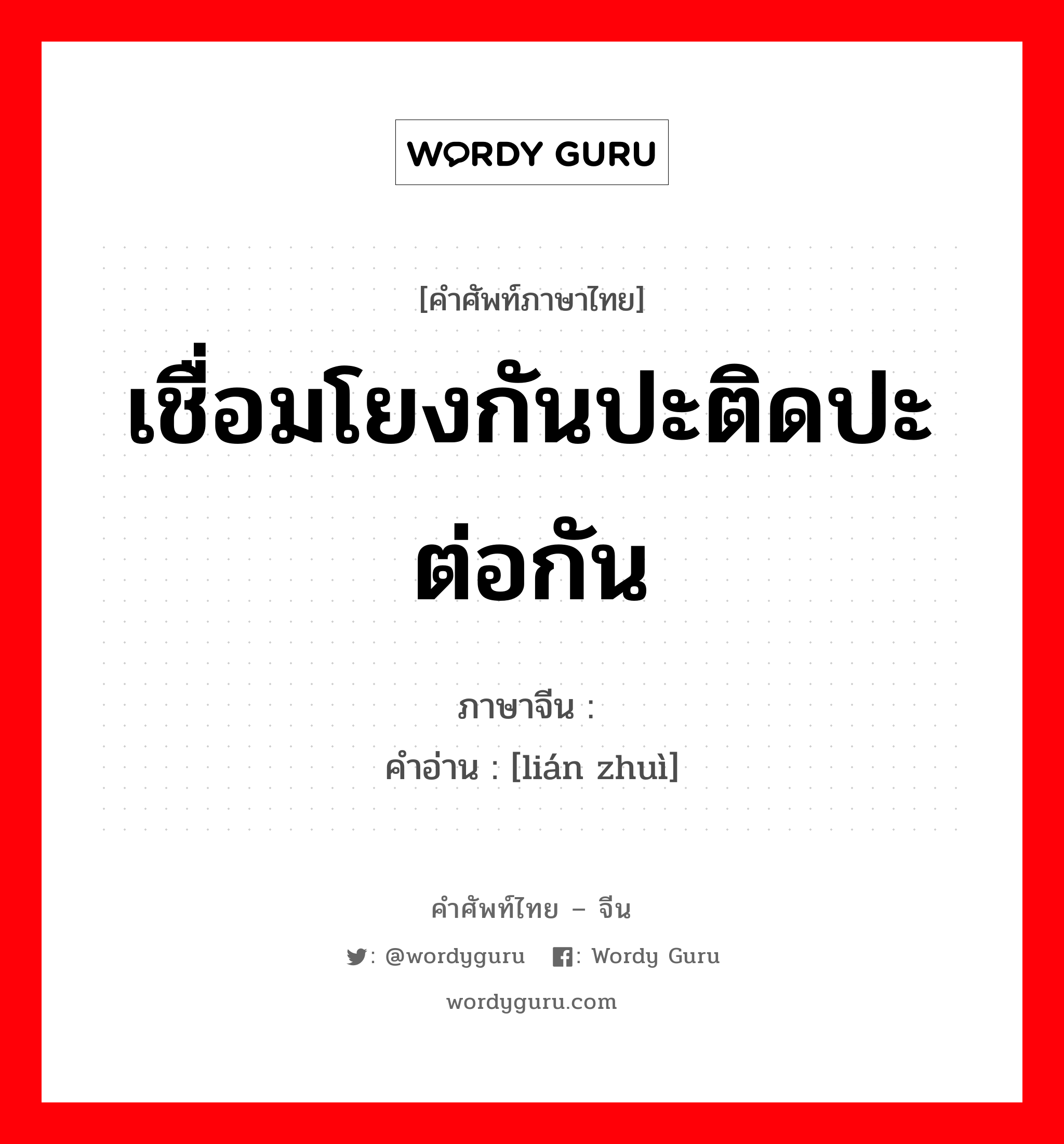 เชื่อมโยงกันปะติดปะต่อกัน ภาษาจีนคืออะไร, คำศัพท์ภาษาไทย - จีน เชื่อมโยงกันปะติดปะต่อกัน ภาษาจีน 连缀 คำอ่าน [lián zhuì]