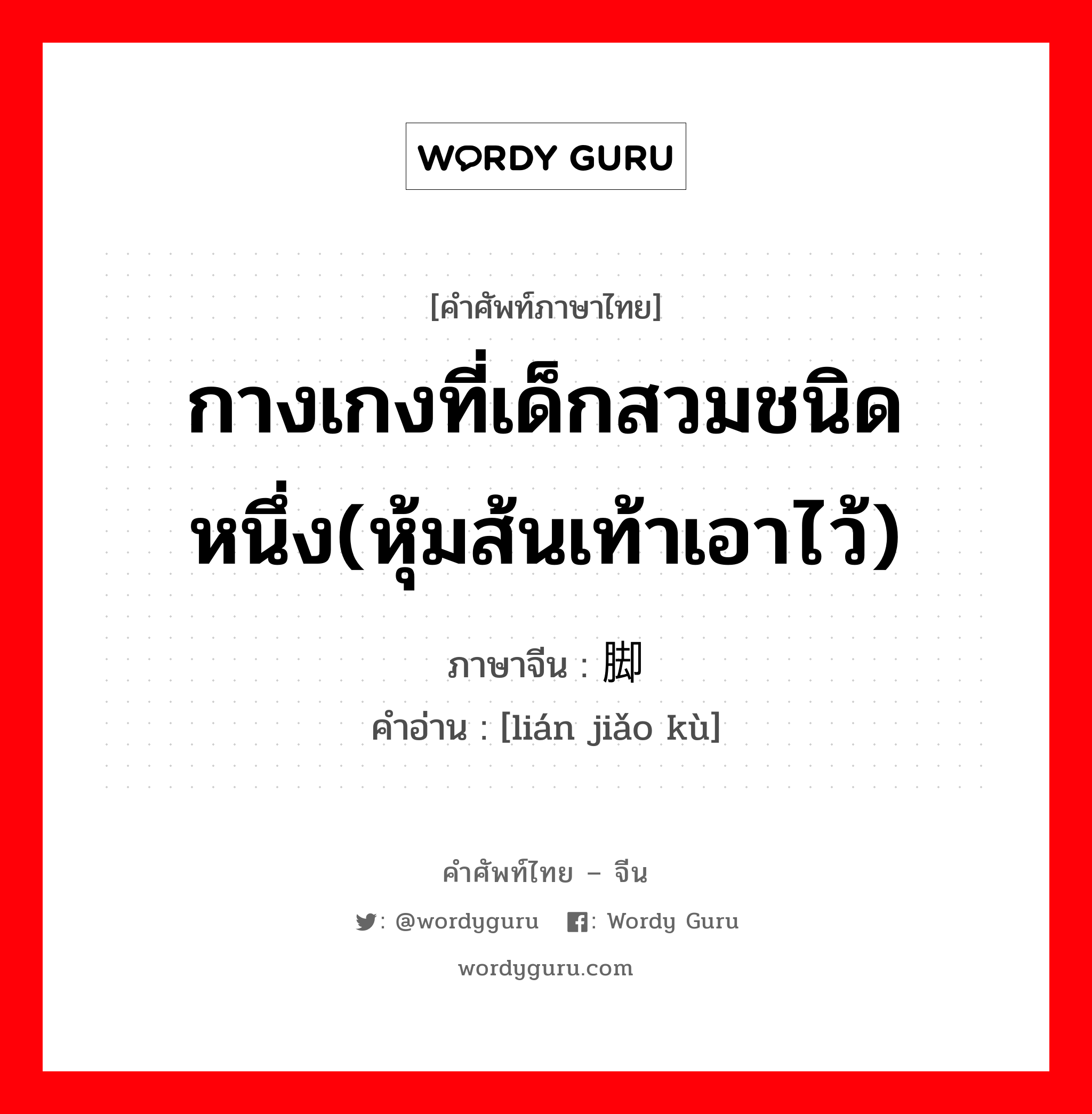 กางเกงที่เด็กสวมชนิดหนึ่ง(หุ้มส้นเท้าเอาไว้) ภาษาจีนคืออะไร, คำศัพท์ภาษาไทย - จีน กางเกงที่เด็กสวมชนิดหนึ่ง(หุ้มส้นเท้าเอาไว้) ภาษาจีน 连脚裤 คำอ่าน [lián jiǎo kù]