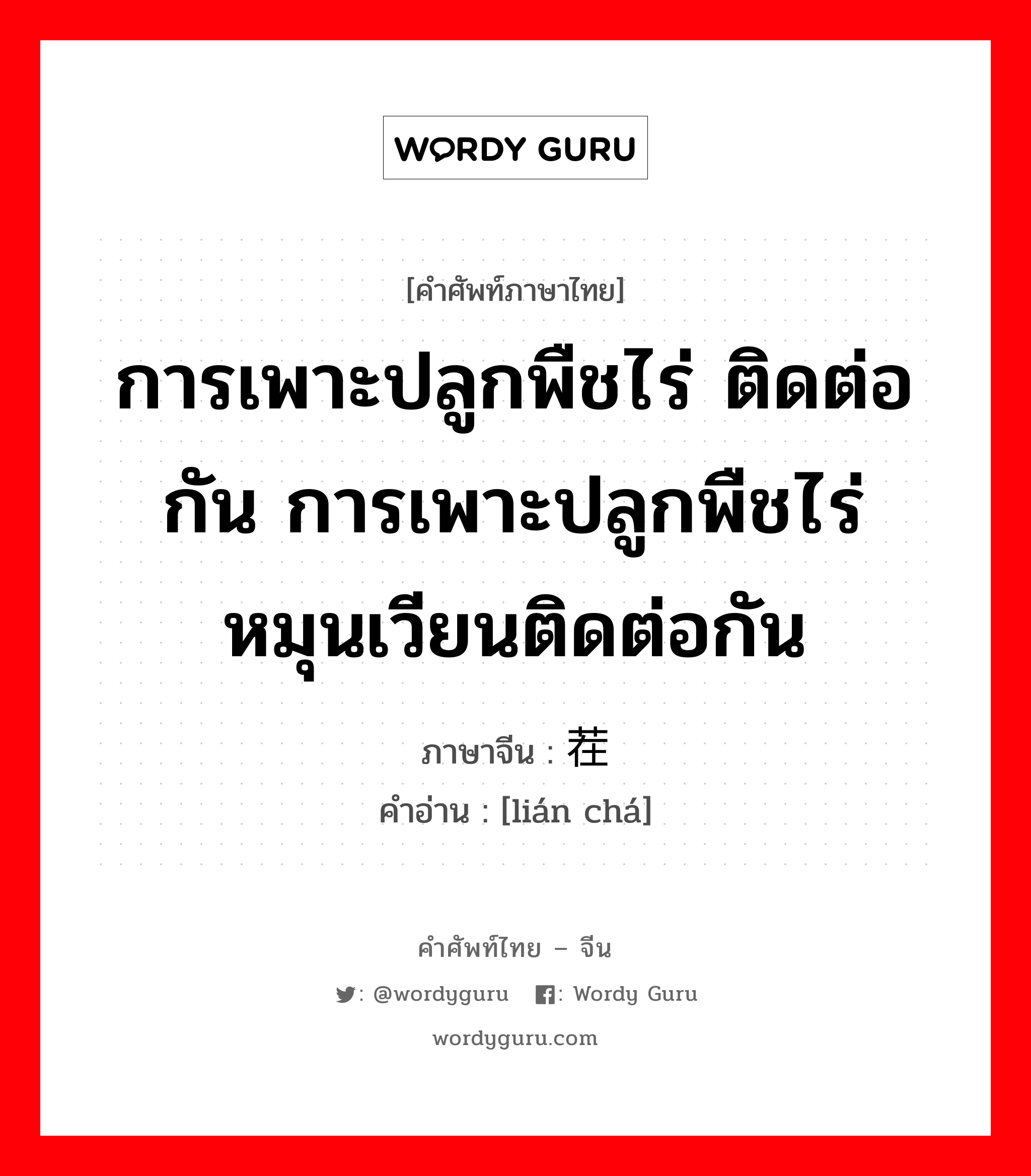 การเพาะปลูกพืชไร่ ติดต่อกัน การเพาะปลูกพืชไร่หมุนเวียนติดต่อกัน ภาษาจีนคืออะไร, คำศัพท์ภาษาไทย - จีน การเพาะปลูกพืชไร่ ติดต่อกัน การเพาะปลูกพืชไร่หมุนเวียนติดต่อกัน ภาษาจีน 连茬 คำอ่าน [lián chá]