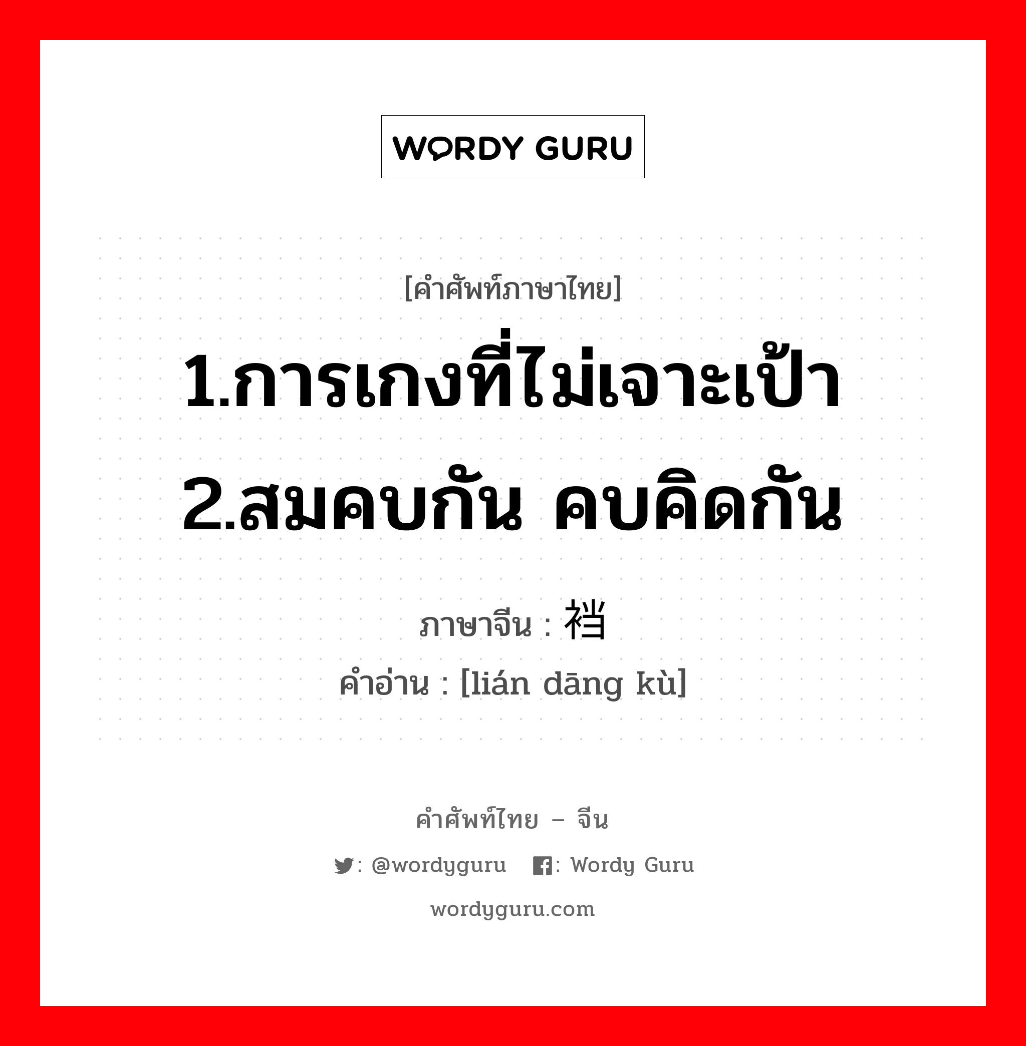 1.การเกงที่ไม่เจาะเป้า 2.สมคบกัน คบคิดกัน ภาษาจีนคืออะไร, คำศัพท์ภาษาไทย - จีน 1.การเกงที่ไม่เจาะเป้า 2.สมคบกัน คบคิดกัน ภาษาจีน 连裆裤 คำอ่าน [lián dāng kù]