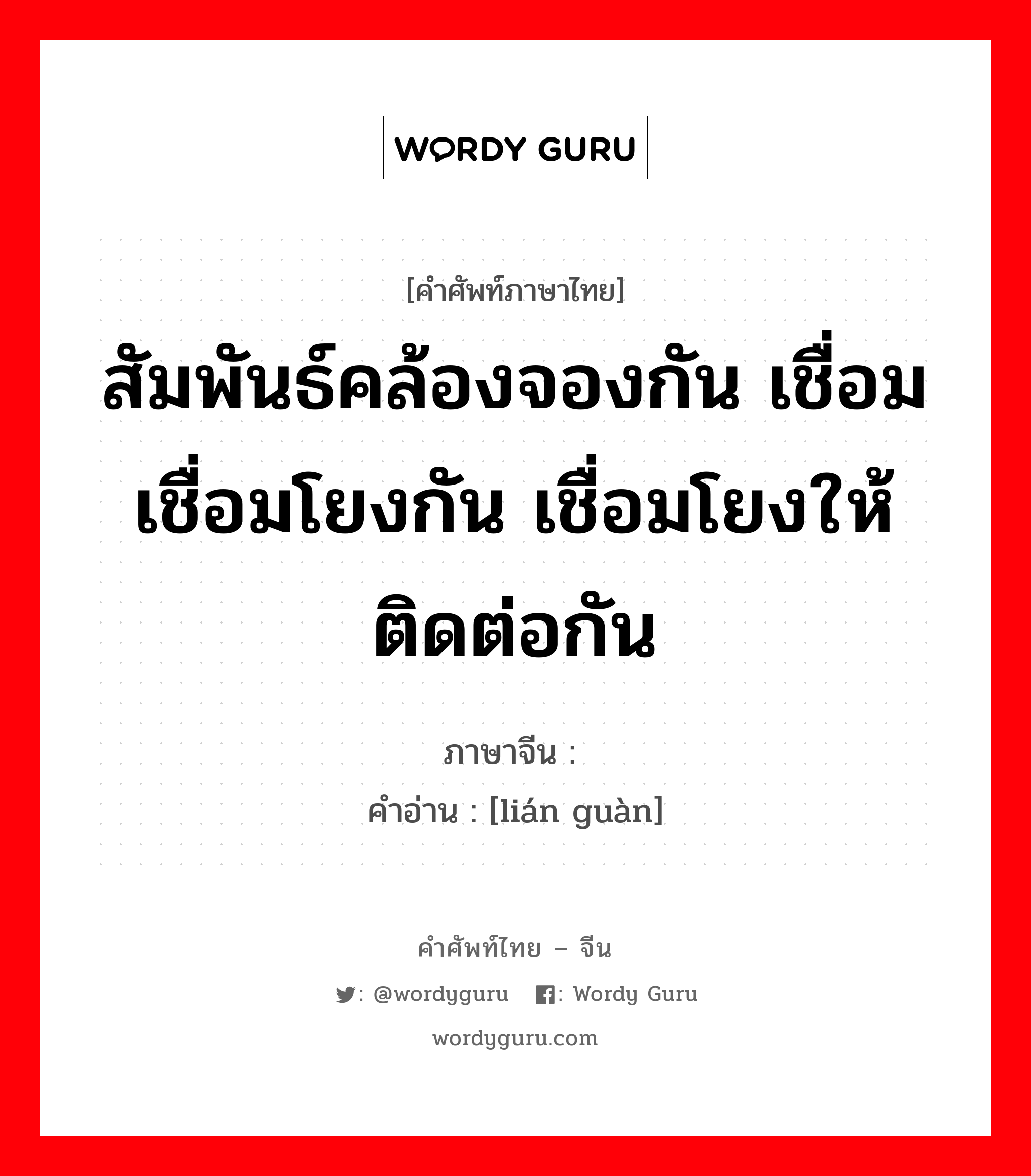 สัมพันธ์คล้องจองกัน เชื่อม เชื่อมโยงกัน เชื่อมโยงให้ติดต่อกัน ภาษาจีนคืออะไร, คำศัพท์ภาษาไทย - จีน สัมพันธ์คล้องจองกัน เชื่อม เชื่อมโยงกัน เชื่อมโยงให้ติดต่อกัน ภาษาจีน 连贯 คำอ่าน [lián guàn]