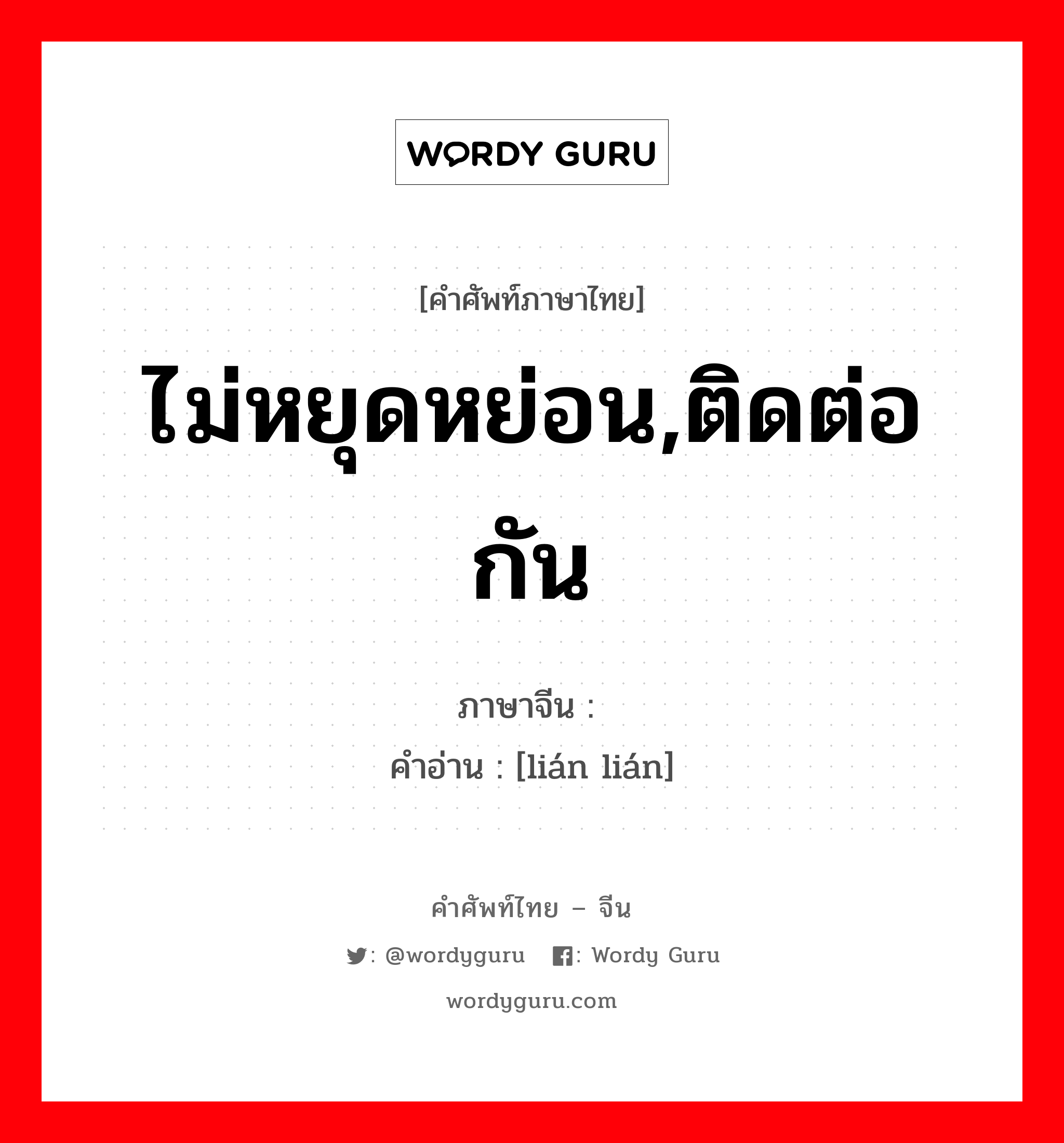 ไม่หยุดหย่อน,ติดต่อกัน ภาษาจีนคืออะไร, คำศัพท์ภาษาไทย - จีน ไม่หยุดหย่อน,ติดต่อกัน ภาษาจีน 连连 คำอ่าน [lián lián]