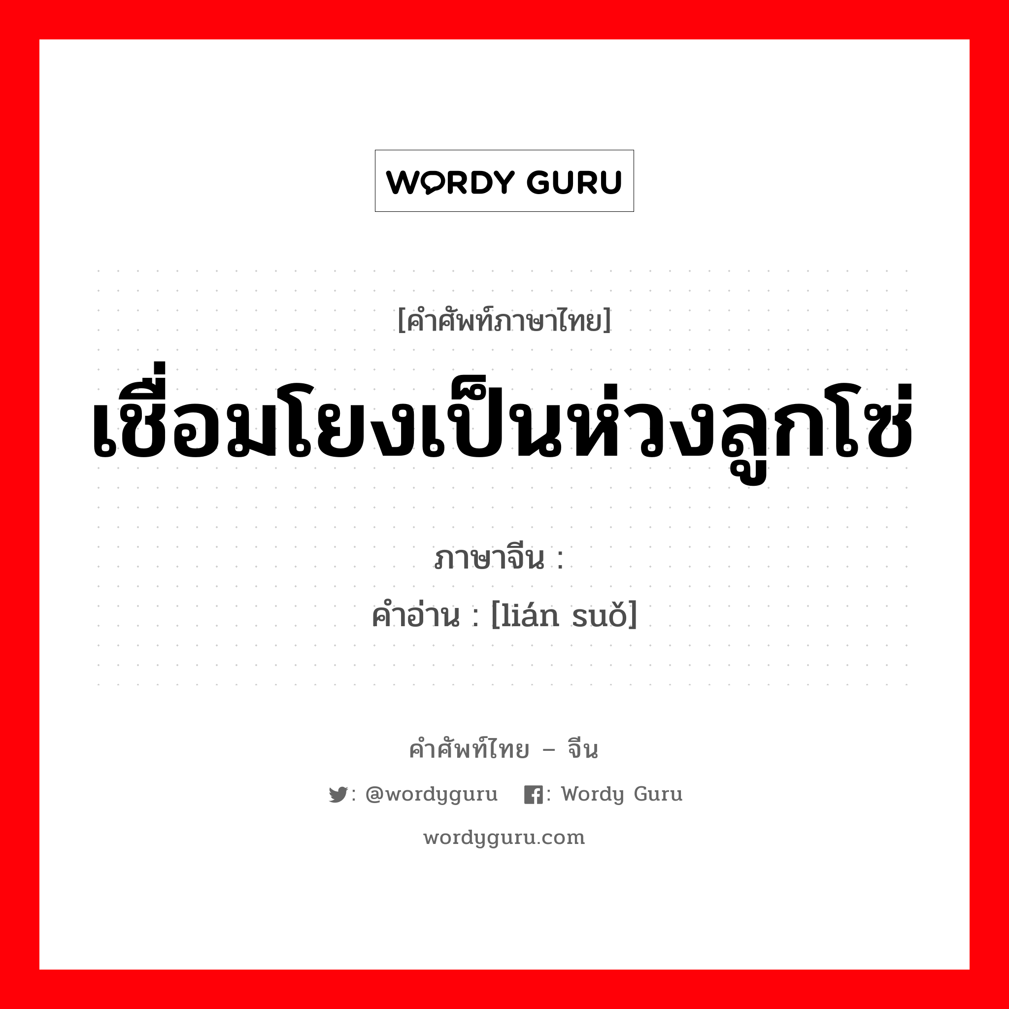 เชื่อมโยงเป็นห่วงลูกโซ่ ภาษาจีนคืออะไร, คำศัพท์ภาษาไทย - จีน เชื่อมโยงเป็นห่วงลูกโซ่ ภาษาจีน 连锁 คำอ่าน [lián suǒ]