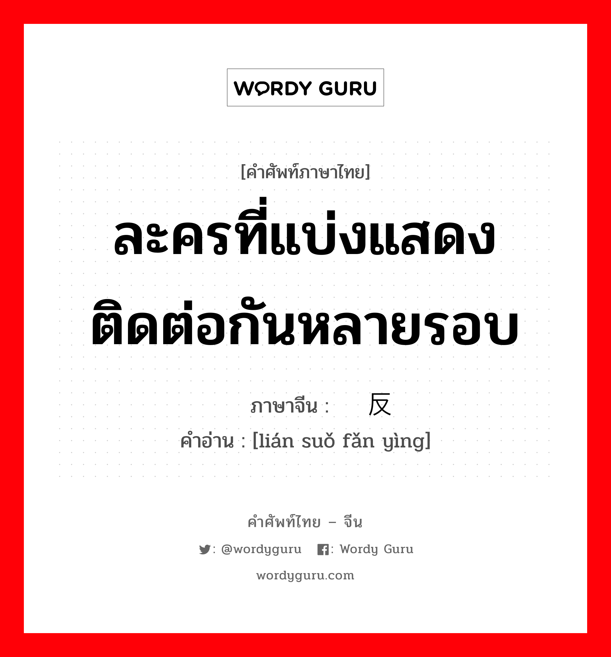 ละครที่แบ่งแสดงติดต่อกันหลายรอบ ภาษาจีนคืออะไร, คำศัพท์ภาษาไทย - จีน ละครที่แบ่งแสดงติดต่อกันหลายรอบ ภาษาจีน 连锁反应 คำอ่าน [lián suǒ fǎn yìng]