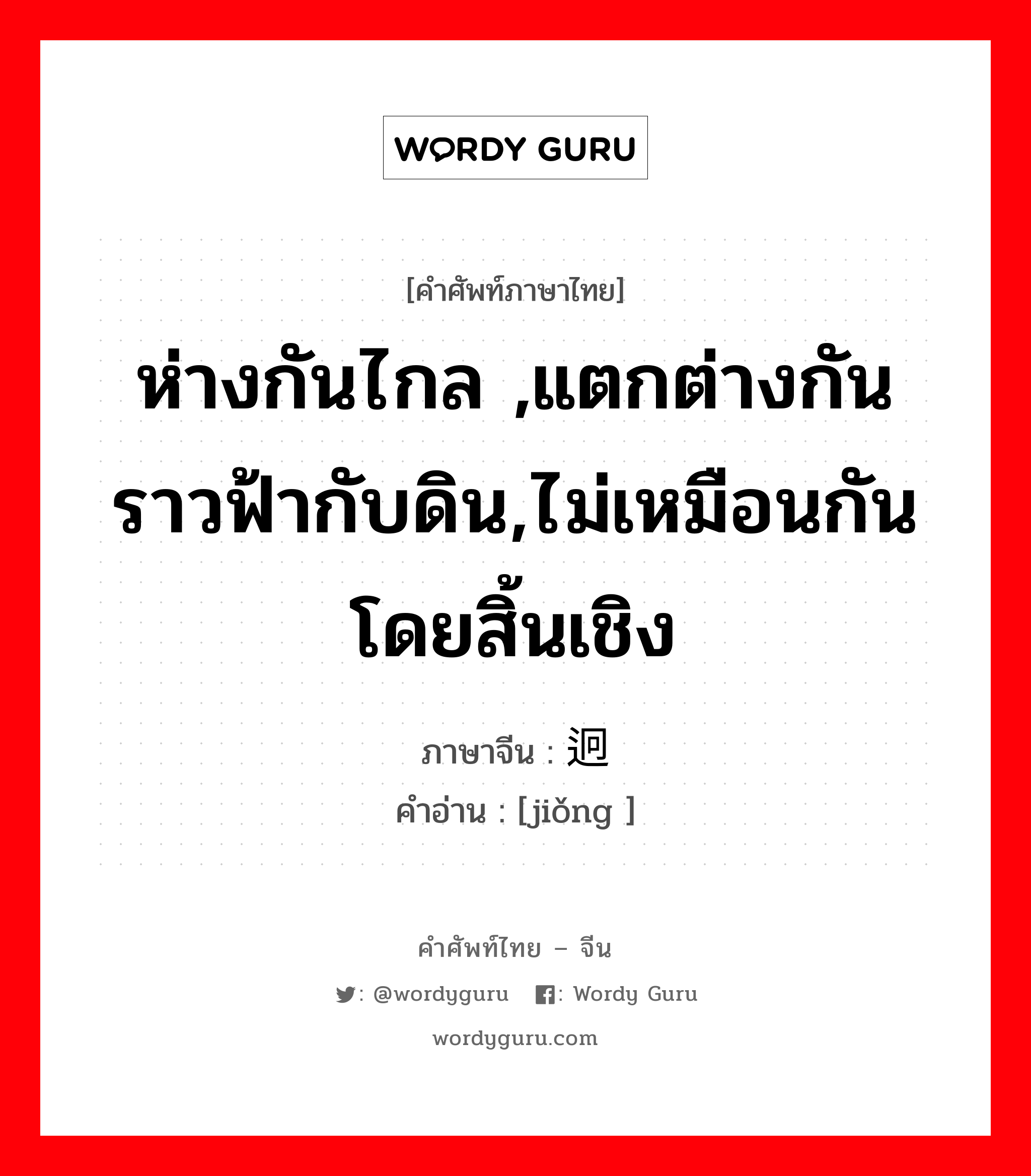 ห่างกันไกล ,แตกต่างกันราวฟ้ากับดิน,ไม่เหมือนกันโดยสิ้นเชิง ภาษาจีนคืออะไร, คำศัพท์ภาษาไทย - จีน ห่างกันไกล ,แตกต่างกันราวฟ้ากับดิน,ไม่เหมือนกันโดยสิ้นเชิง ภาษาจีน 迥 คำอ่าน [jiǒng ]