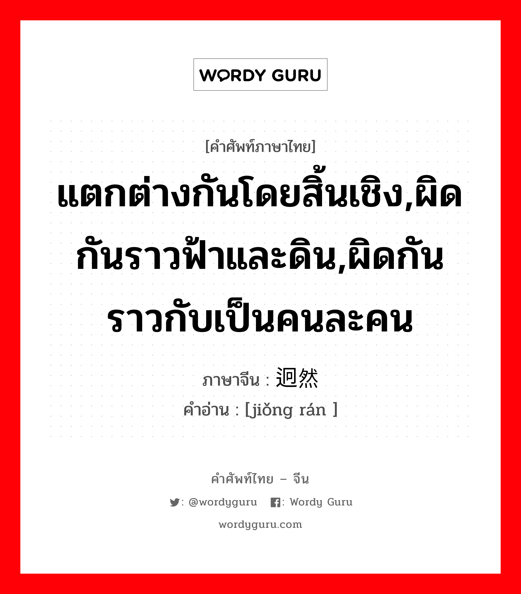 แตกต่างกันโดยสิ้นเชิง,ผิดกันราวฟ้าและดิน,ผิดกันราวกับเป็นคนละคน ภาษาจีนคืออะไร, คำศัพท์ภาษาไทย - จีน แตกต่างกันโดยสิ้นเชิง,ผิดกันราวฟ้าและดิน,ผิดกันราวกับเป็นคนละคน ภาษาจีน 迥然 คำอ่าน [jiǒng rán ]