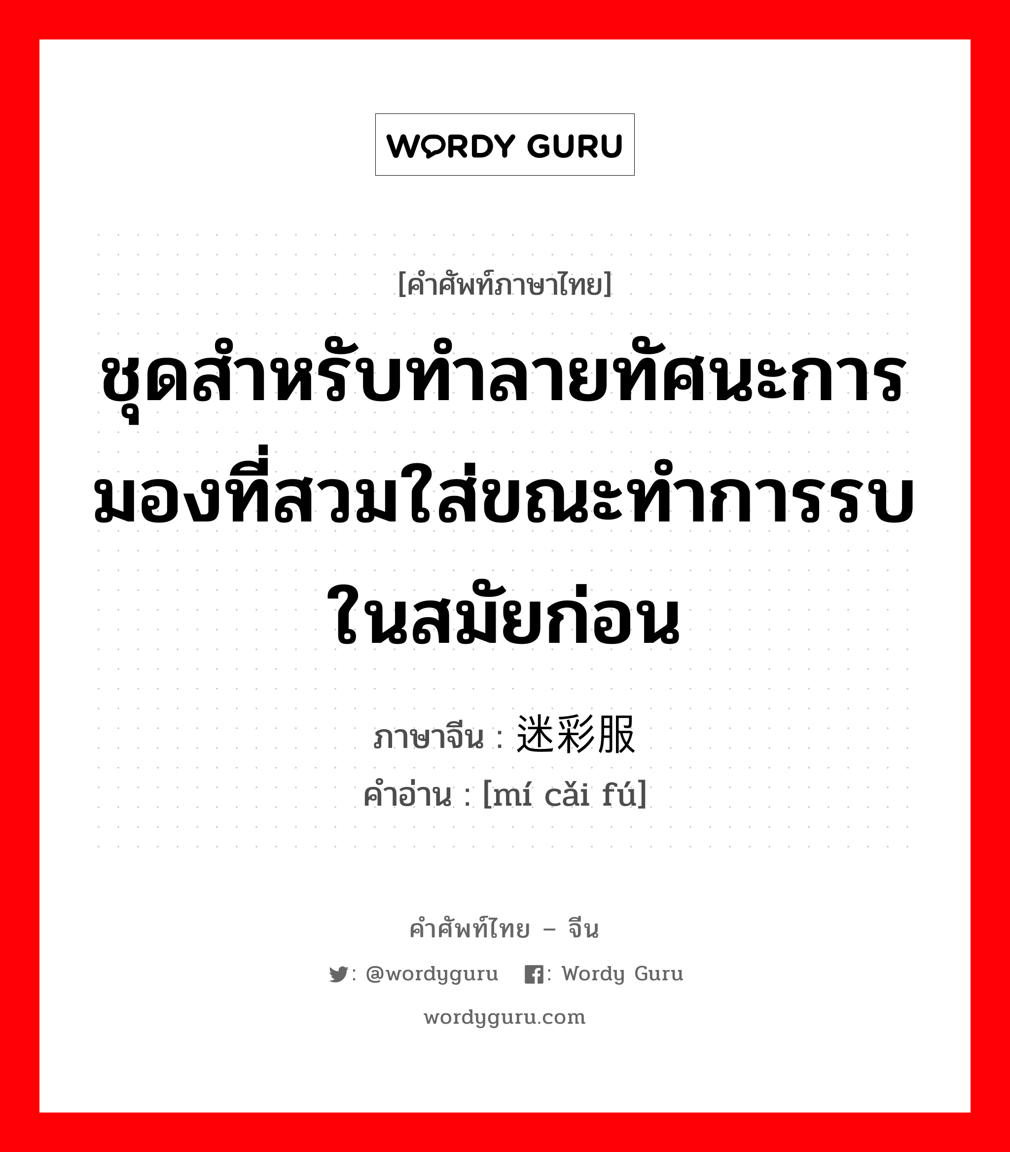 ชุดสำหรับทำลายทัศนะการมองที่สวมใส่ขณะทำการรบในสมัยก่อน ภาษาจีนคืออะไร, คำศัพท์ภาษาไทย - จีน ชุดสำหรับทำลายทัศนะการมองที่สวมใส่ขณะทำการรบในสมัยก่อน ภาษาจีน 迷彩服 คำอ่าน [mí cǎi fú]